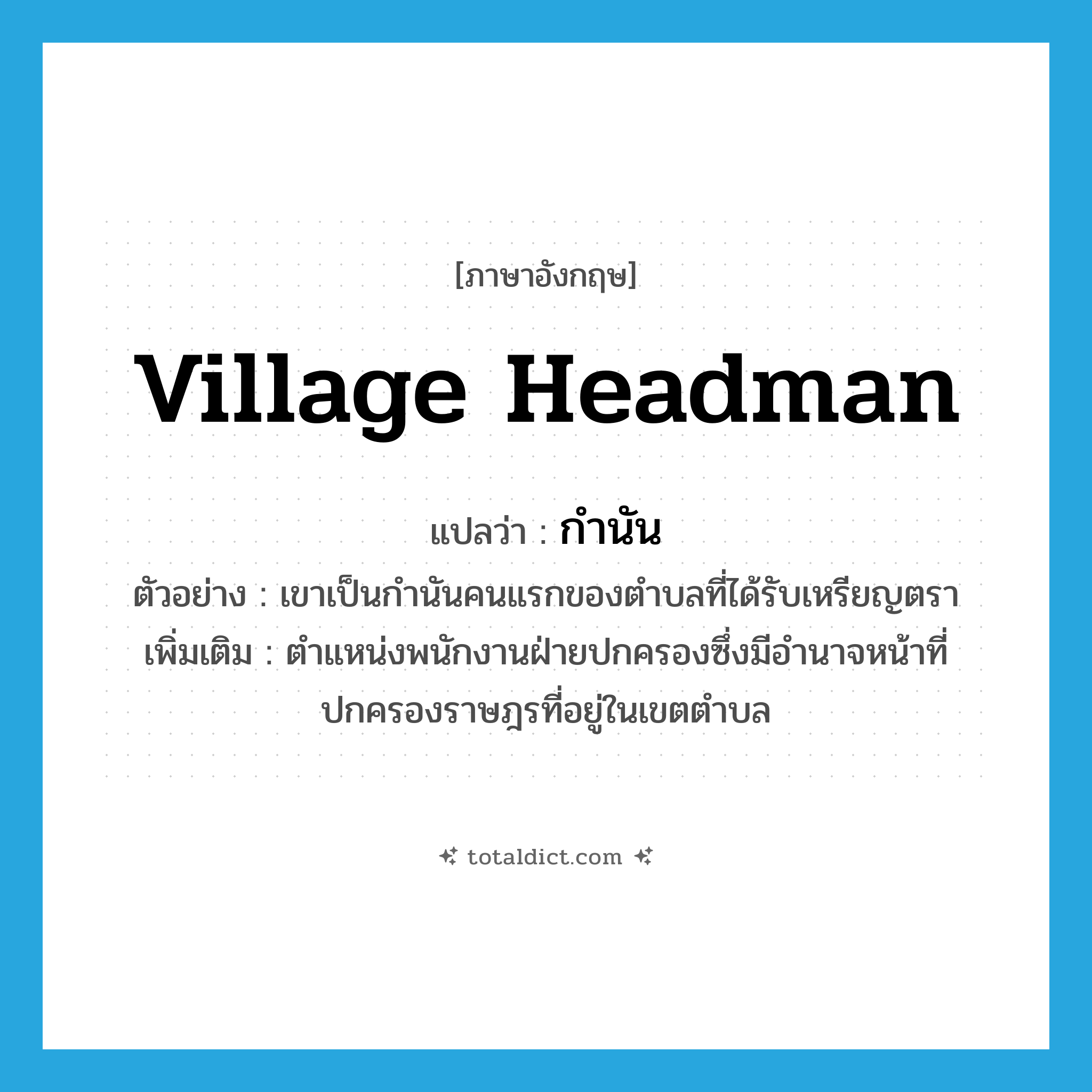 village headman แปลว่า?, คำศัพท์ภาษาอังกฤษ village headman แปลว่า กำนัน ประเภท N ตัวอย่าง เขาเป็นกำนันคนแรกของตำบลที่ได้รับเหรียญตรา เพิ่มเติม ตำแหน่งพนักงานฝ่ายปกครองซึ่งมีอำนาจหน้าที่ปกครองราษฎรที่อยู่ในเขตตำบล หมวด N