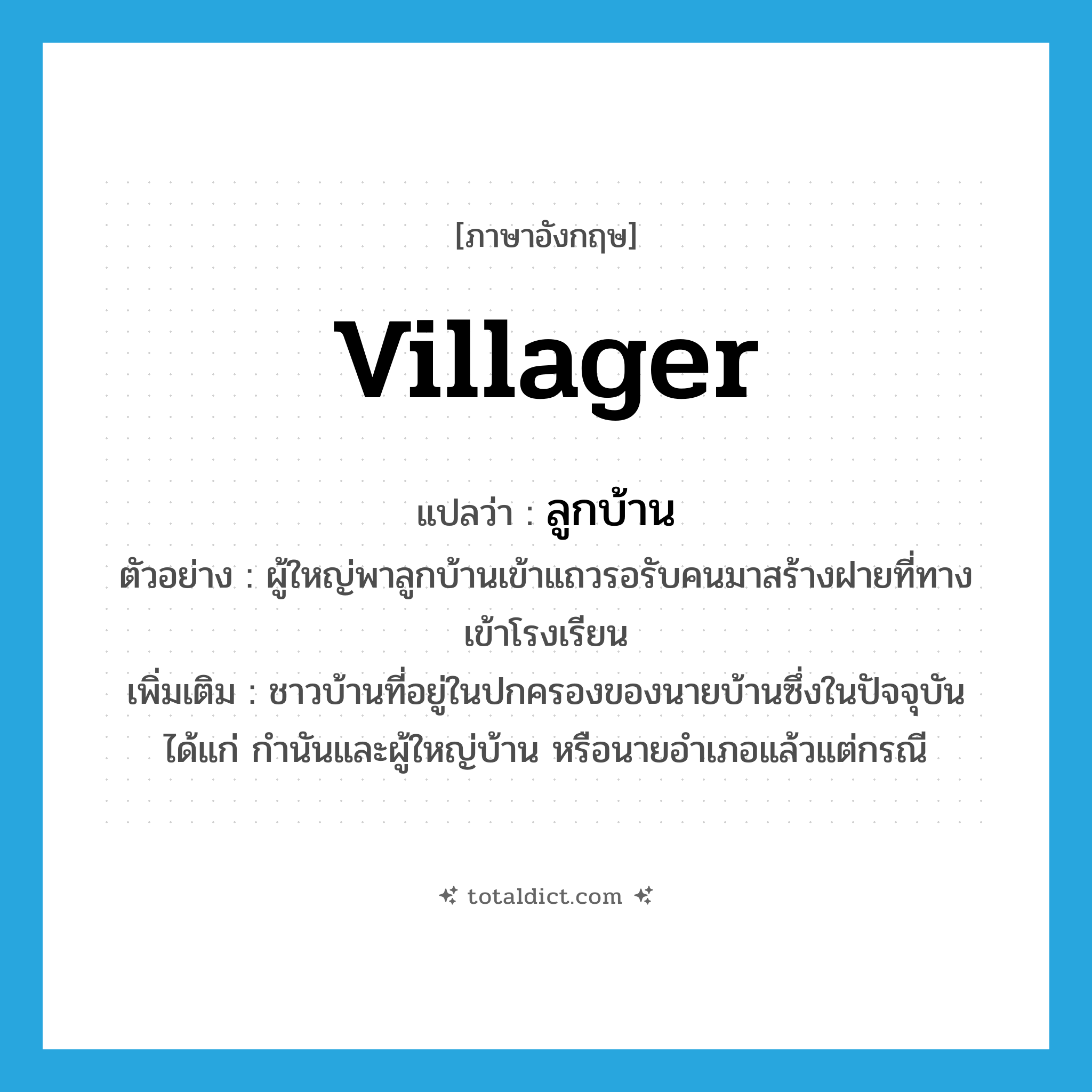 villager แปลว่า?, คำศัพท์ภาษาอังกฤษ villager แปลว่า ลูกบ้าน ประเภท N ตัวอย่าง ผู้ใหญ่พาลูกบ้านเข้าแถวรอรับคนมาสร้างฝายที่ทางเข้าโรงเรียน เพิ่มเติม ชาวบ้านที่อยู่ในปกครองของนายบ้านซึ่งในปัจจุบันได้แก่ กำนันและผู้ใหญ่บ้าน หรือนายอำเภอแล้วแต่กรณี หมวด N