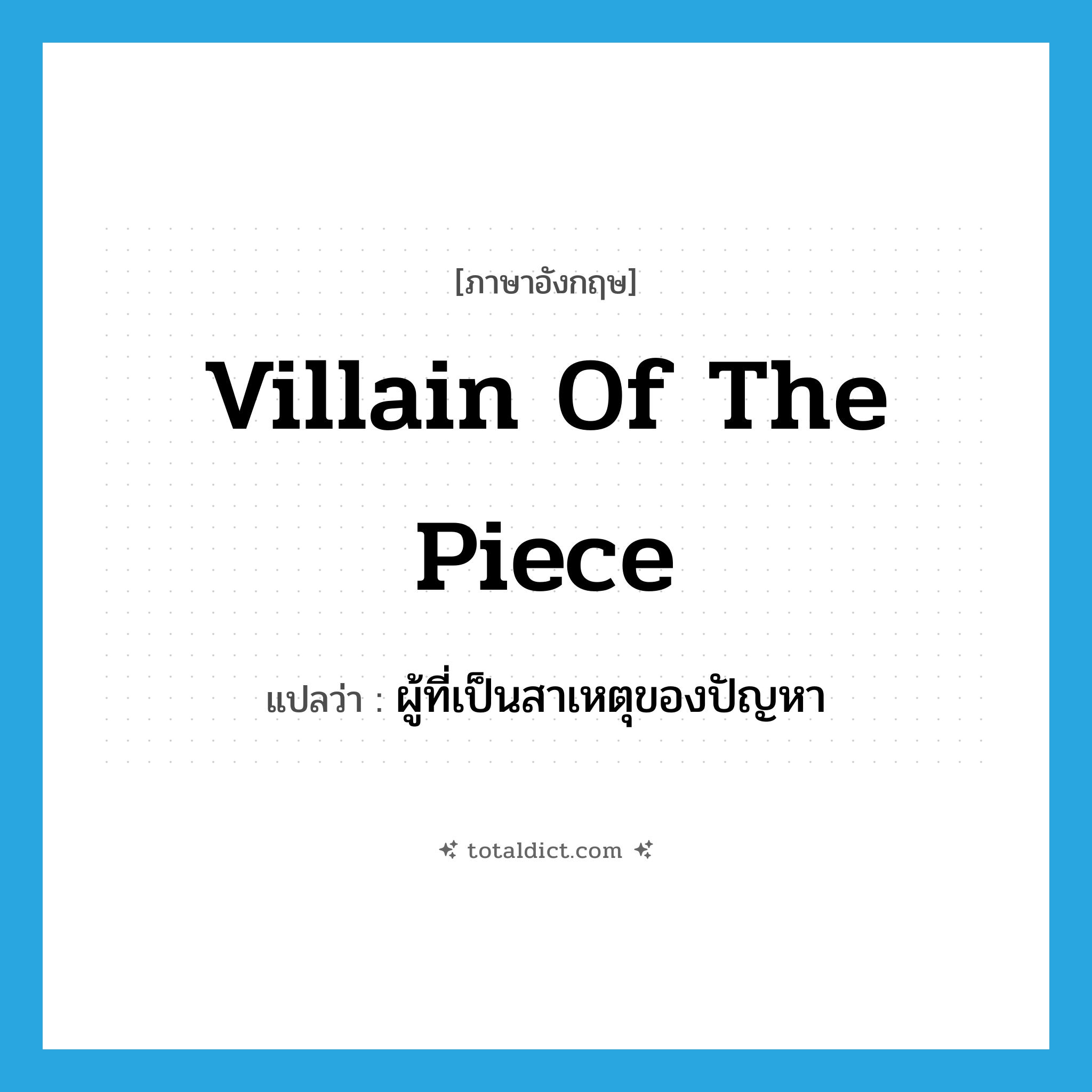 villain of the piece แปลว่า?, คำศัพท์ภาษาอังกฤษ villain of the piece แปลว่า ผู้ที่เป็นสาเหตุของปัญหา ประเภท IDM หมวด IDM