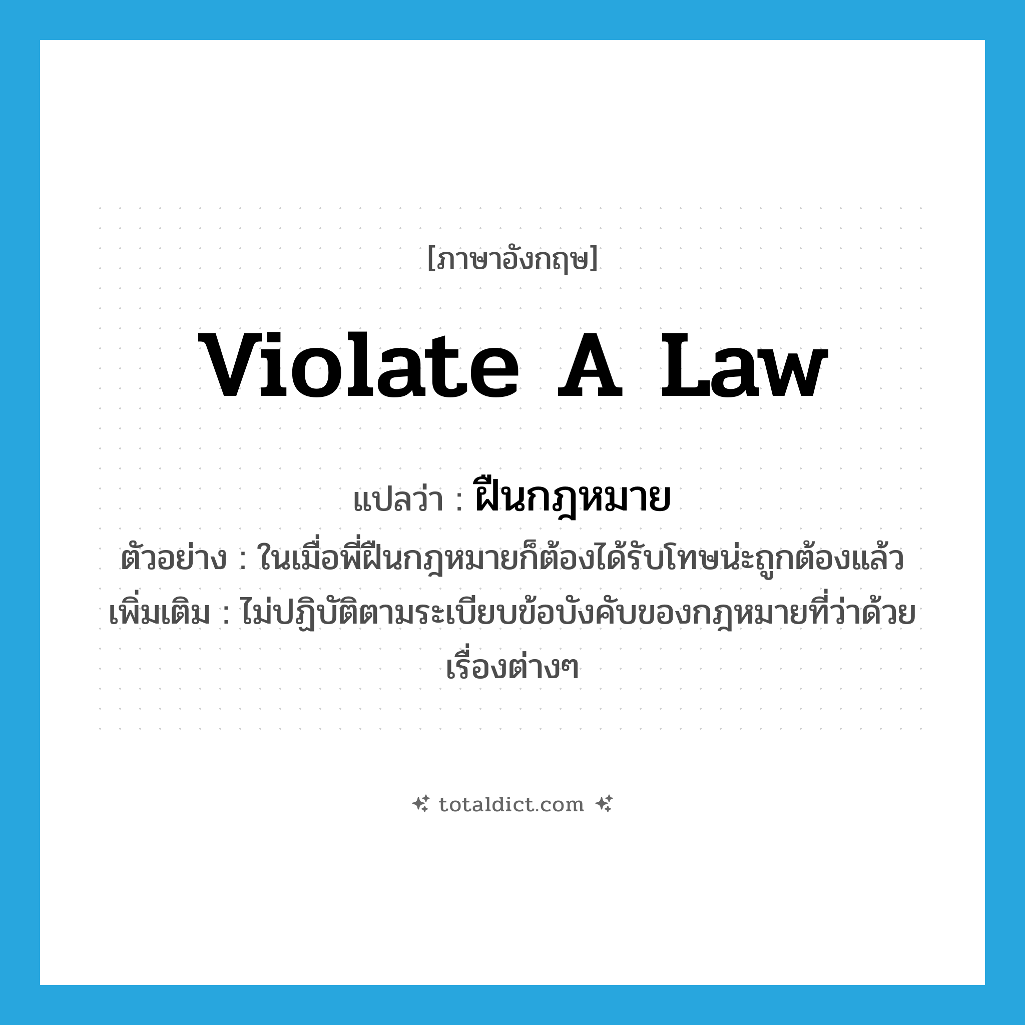 violate a law แปลว่า?, คำศัพท์ภาษาอังกฤษ violate a law แปลว่า ฝืนกฎหมาย ประเภท V ตัวอย่าง ในเมื่อพี่ฝืนกฎหมายก็ต้องได้รับโทษน่ะถูกต้องแล้ว เพิ่มเติม ไม่ปฏิบัติตามระเบียบข้อบังคับของกฎหมายที่ว่าด้วยเรื่องต่างๆ หมวด V