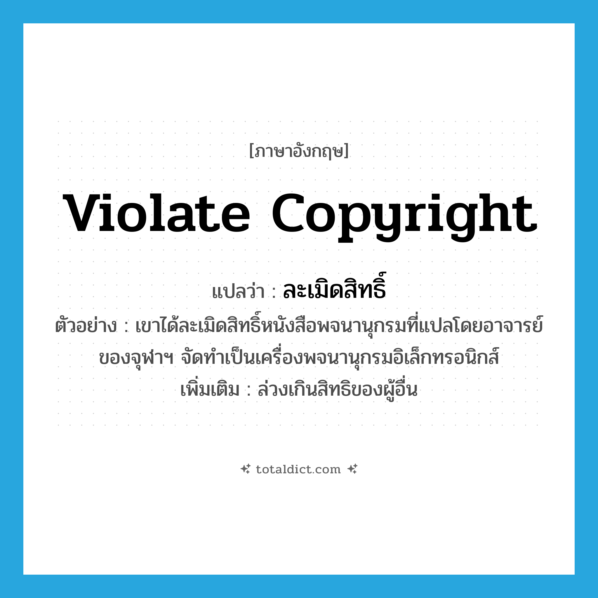 violate copyright แปลว่า?, คำศัพท์ภาษาอังกฤษ violate copyright แปลว่า ละเมิดสิทธิ์ ประเภท V ตัวอย่าง เขาได้ละเมิดสิทธิ์หนังสือพจนานุกรมที่แปลโดยอาจารย์ของจุฬาฯ จัดทำเป็นเครื่องพจนานุกรมอิเล็กทรอนิกส์ เพิ่มเติม ล่วงเกินสิทธิของผู้อื่น หมวด V