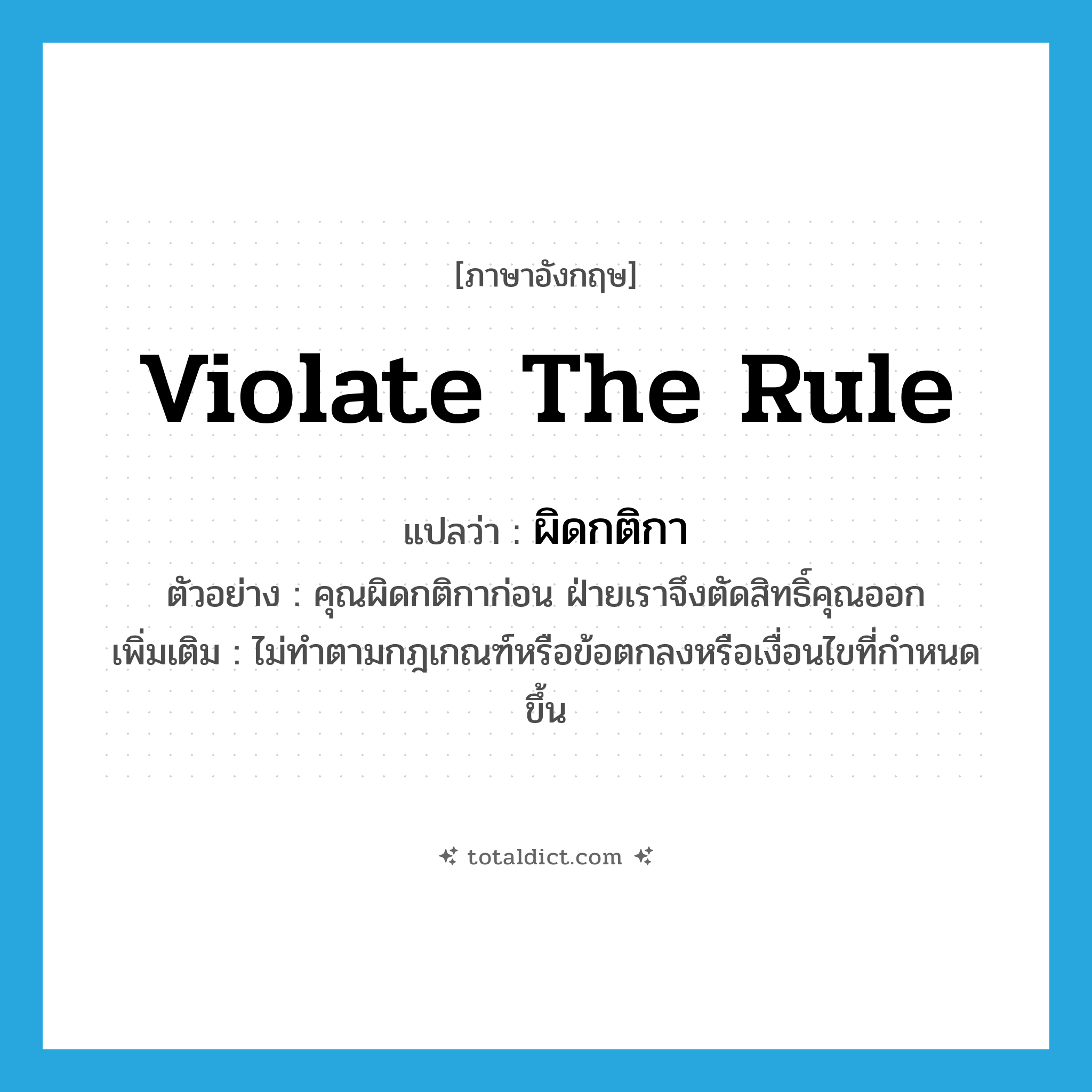 violate the rule แปลว่า?, คำศัพท์ภาษาอังกฤษ violate the rule แปลว่า ผิดกติกา ประเภท V ตัวอย่าง คุณผิดกติกาก่อน ฝ่ายเราจึงตัดสิทธิ์คุณออก เพิ่มเติม ไม่ทำตามกฎเกณฑ์หรือข้อตกลงหรือเงื่อนไขที่กำหนดขึ้น หมวด V