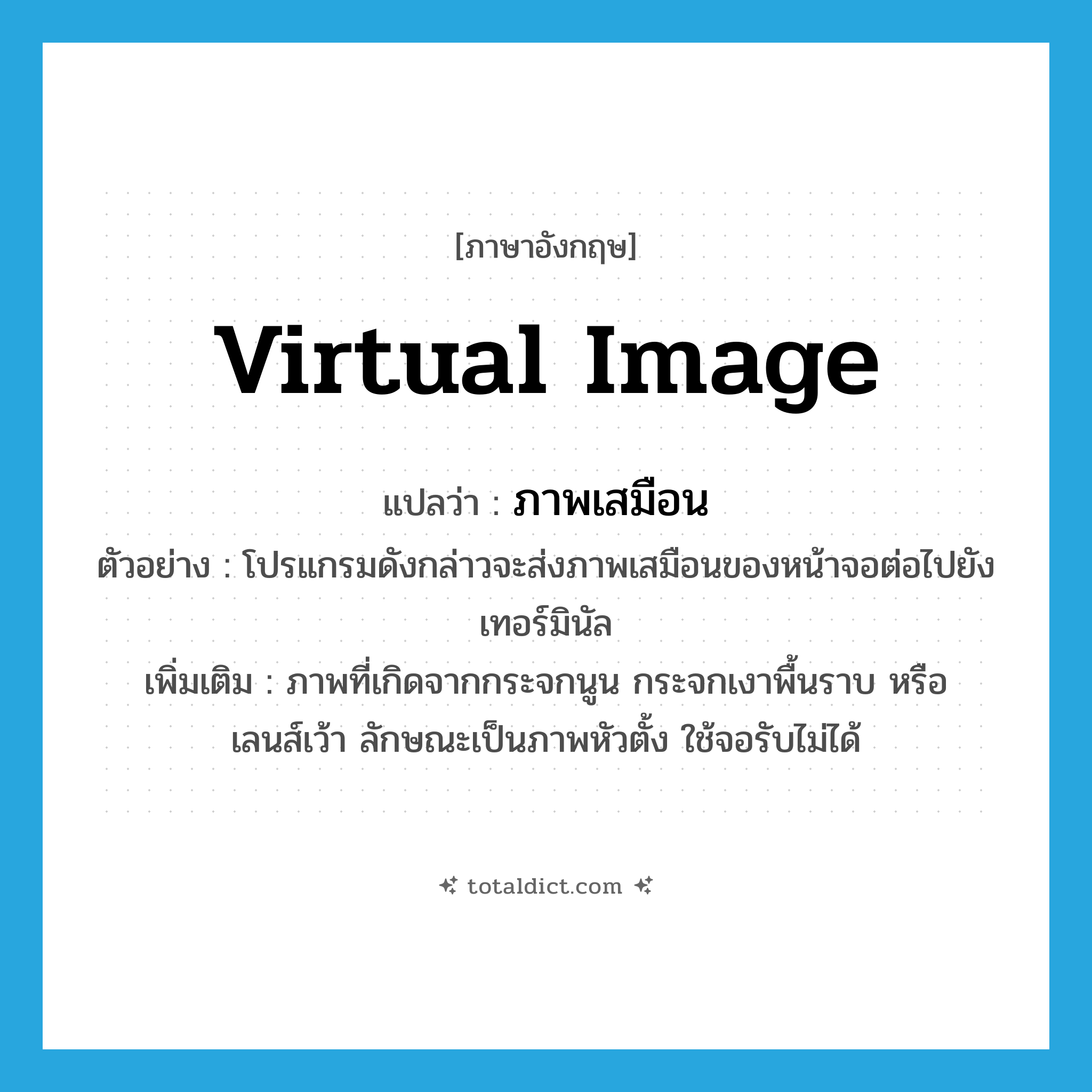 virtual image แปลว่า?, คำศัพท์ภาษาอังกฤษ virtual image แปลว่า ภาพเสมือน ประเภท N ตัวอย่าง โปรแกรมดังกล่าวจะส่งภาพเสมือนของหน้าจอต่อไปยังเทอร์มินัล เพิ่มเติม ภาพที่เกิดจากกระจกนูน กระจกเงาพื้นราบ หรือเลนส์เว้า ลักษณะเป็นภาพหัวตั้ง ใช้จอรับไม่ได้ หมวด N