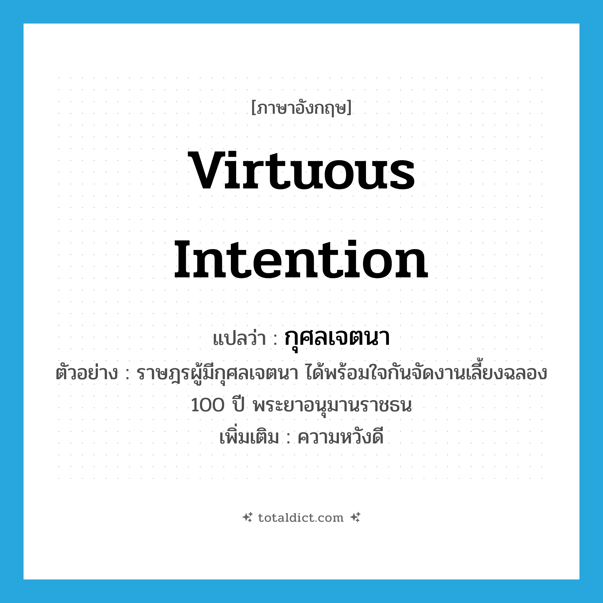 virtuous intention แปลว่า?, คำศัพท์ภาษาอังกฤษ virtuous intention แปลว่า กุศลเจตนา ประเภท N ตัวอย่าง ราษฎรผู้มีกุศลเจตนา ได้พร้อมใจกันจัดงานเลี้ยงฉลอง 100 ปี พระยาอนุมานราชธน เพิ่มเติม ความหวังดี หมวด N