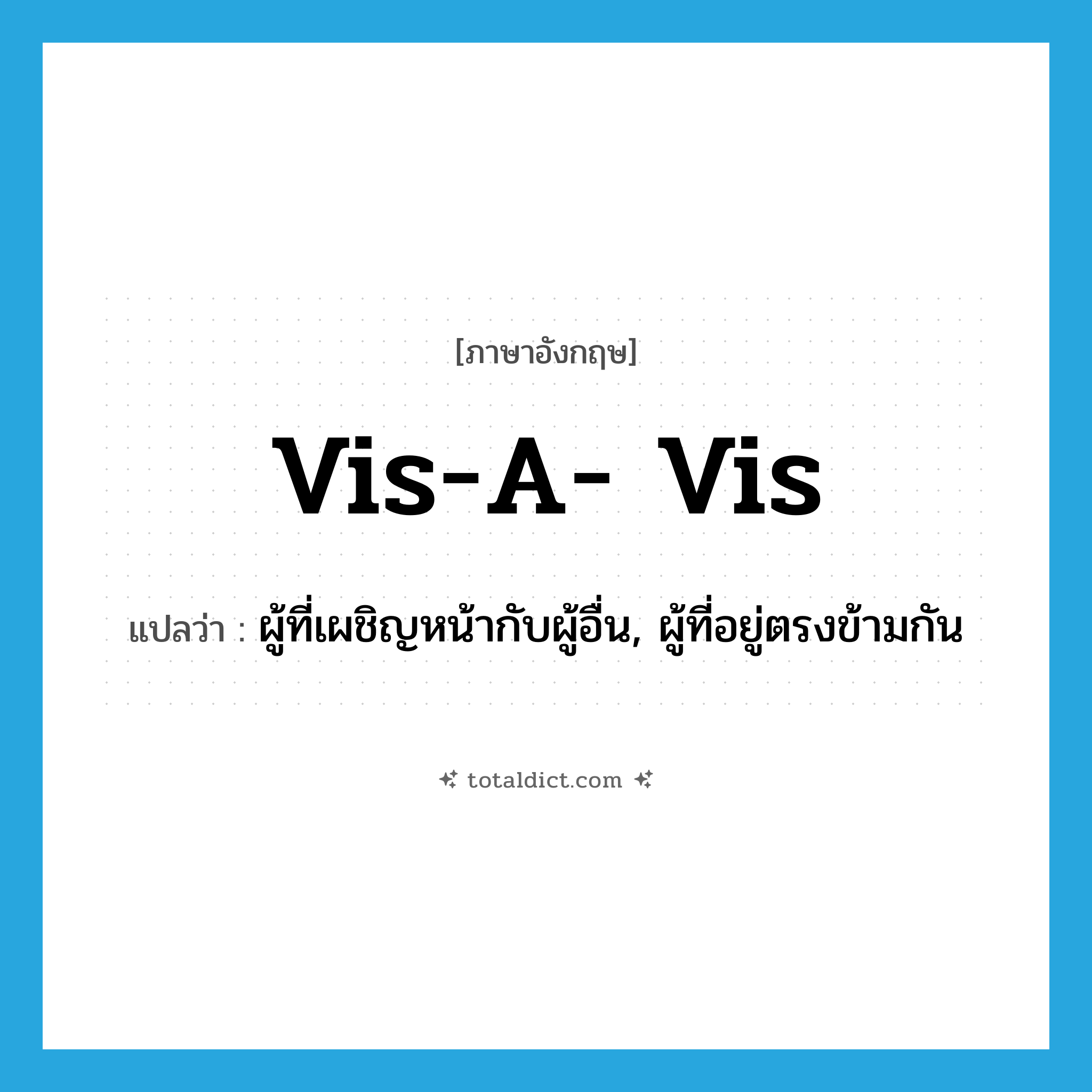 vis-a- vis แปลว่า?, คำศัพท์ภาษาอังกฤษ vis-a- vis แปลว่า ผู้ที่เผชิญหน้ากับผู้อื่น, ผู้ที่อยู่ตรงข้ามกัน ประเภท N หมวด N