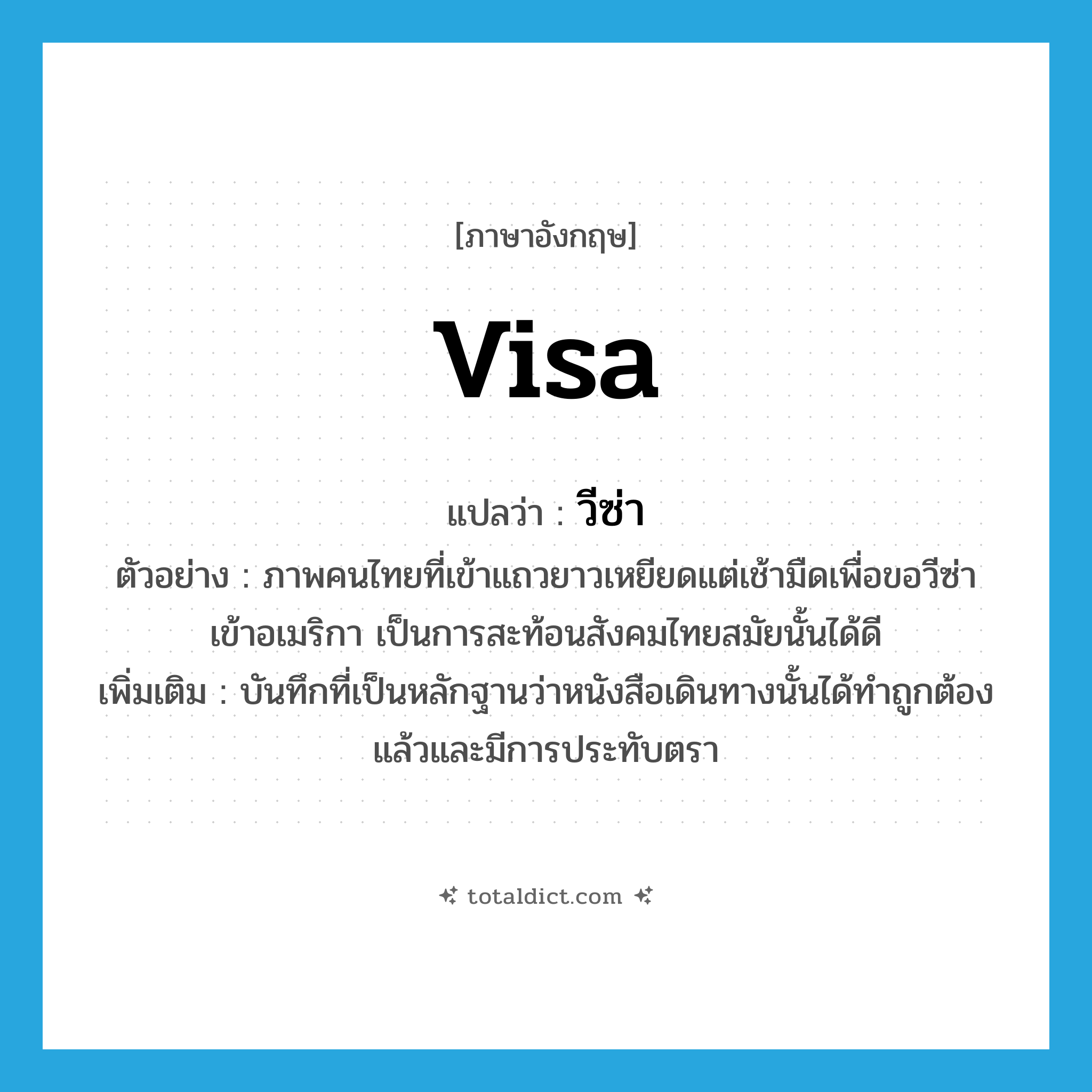 visa แปลว่า?, คำศัพท์ภาษาอังกฤษ visa แปลว่า วีซ่า ประเภท N ตัวอย่าง ภาพคนไทยที่เข้าแถวยาวเหยียดแต่เช้ามืดเพื่อขอวีซ่าเข้าอเมริกา เป็นการสะท้อนสังคมไทยสมัยนั้นได้ดี เพิ่มเติม บันทึกที่เป็นหลักฐานว่าหนังสือเดินทางนั้นได้ทำถูกต้องแล้วและมีการประทับตรา หมวด N