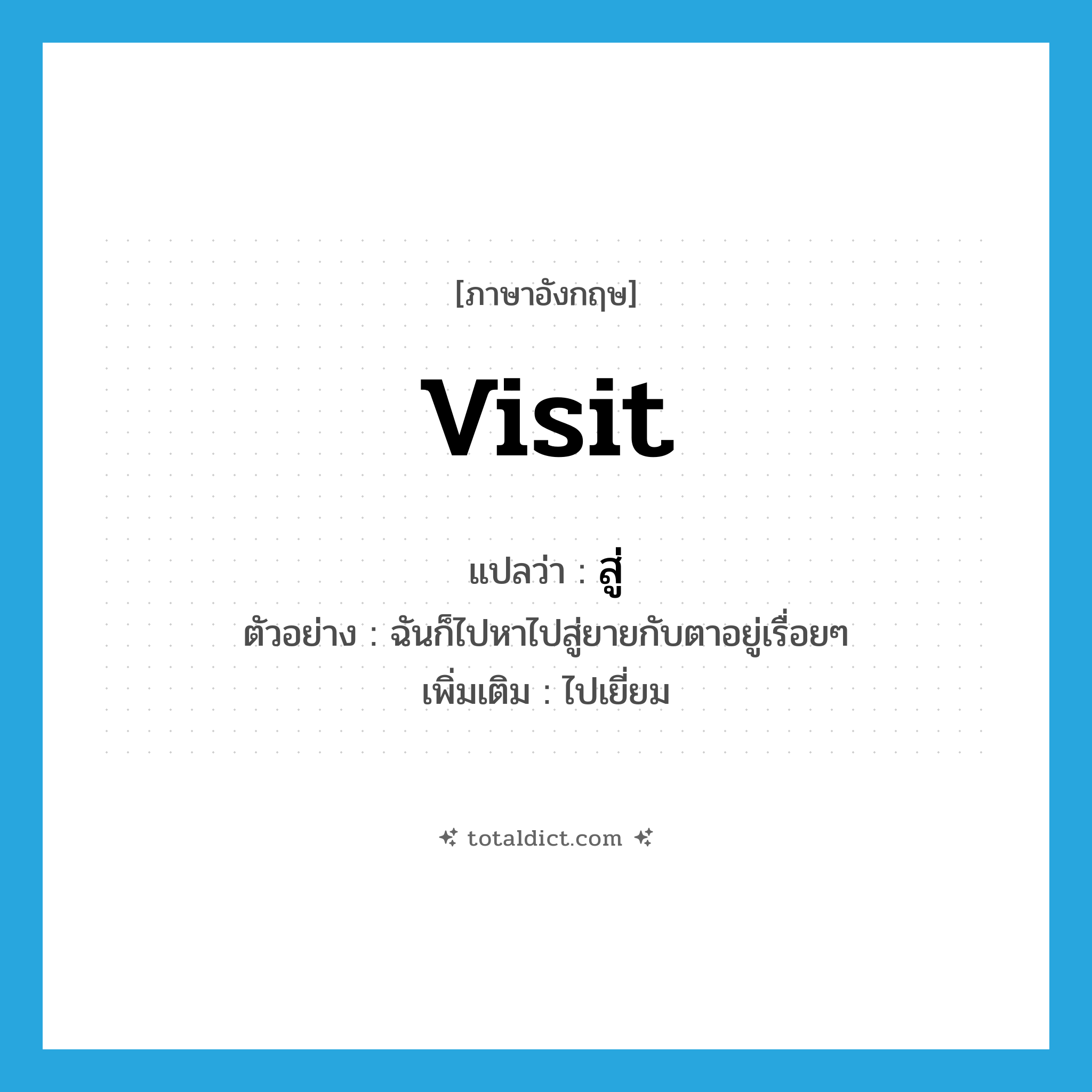 สู่ ภาษาอังกฤษ?, คำศัพท์ภาษาอังกฤษ สู่ แปลว่า visit ประเภท V ตัวอย่าง ฉันก็ไปหาไปสู่ยายกับตาอยู่เรื่อยๆ เพิ่มเติม ไปเยี่ยม หมวด V