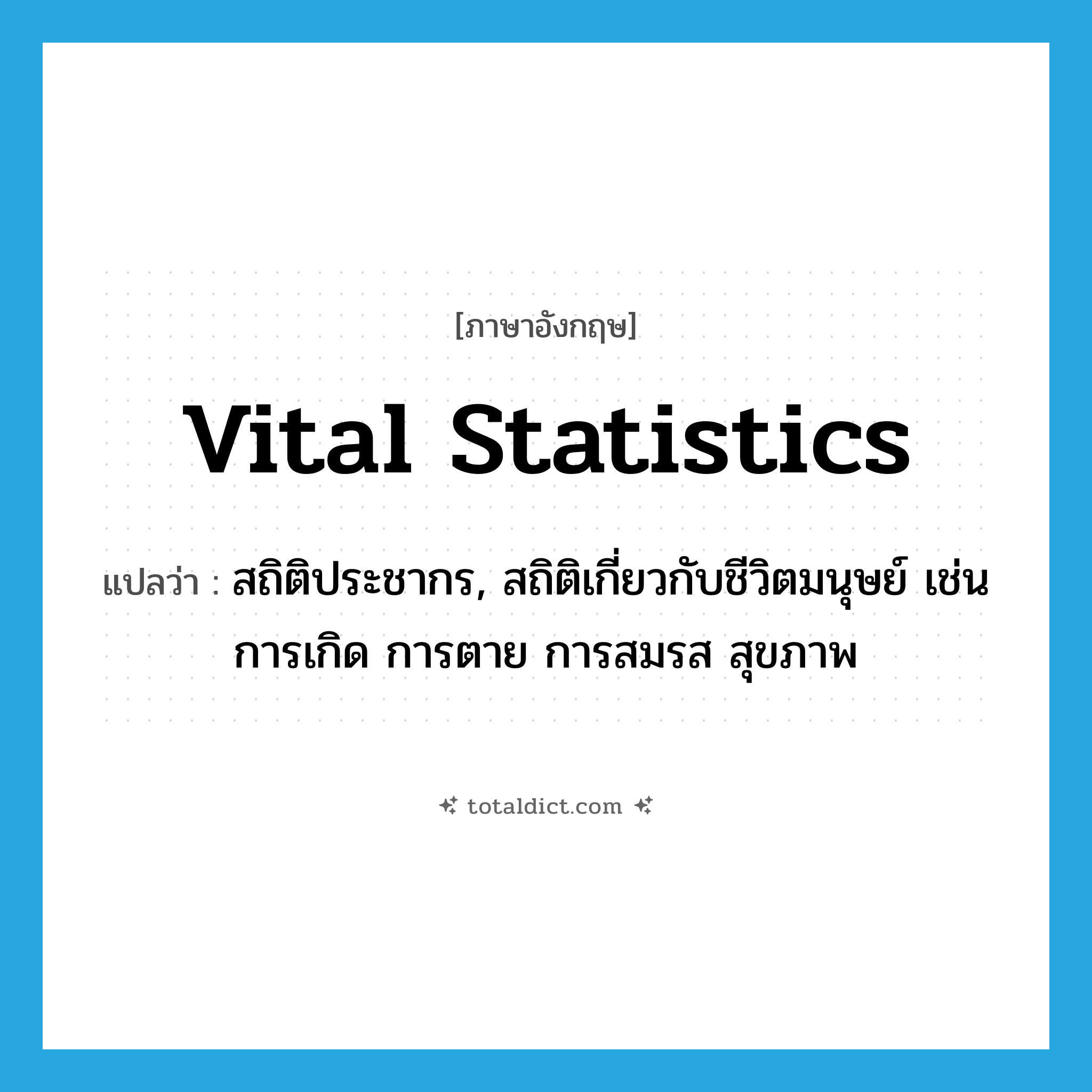 vital statistics แปลว่า?, คำศัพท์ภาษาอังกฤษ vital statistics แปลว่า สถิติประชากร, สถิติเกี่ยวกับชีวิตมนุษย์ เช่น การเกิด การตาย การสมรส สุขภาพ ประเภท N หมวด N