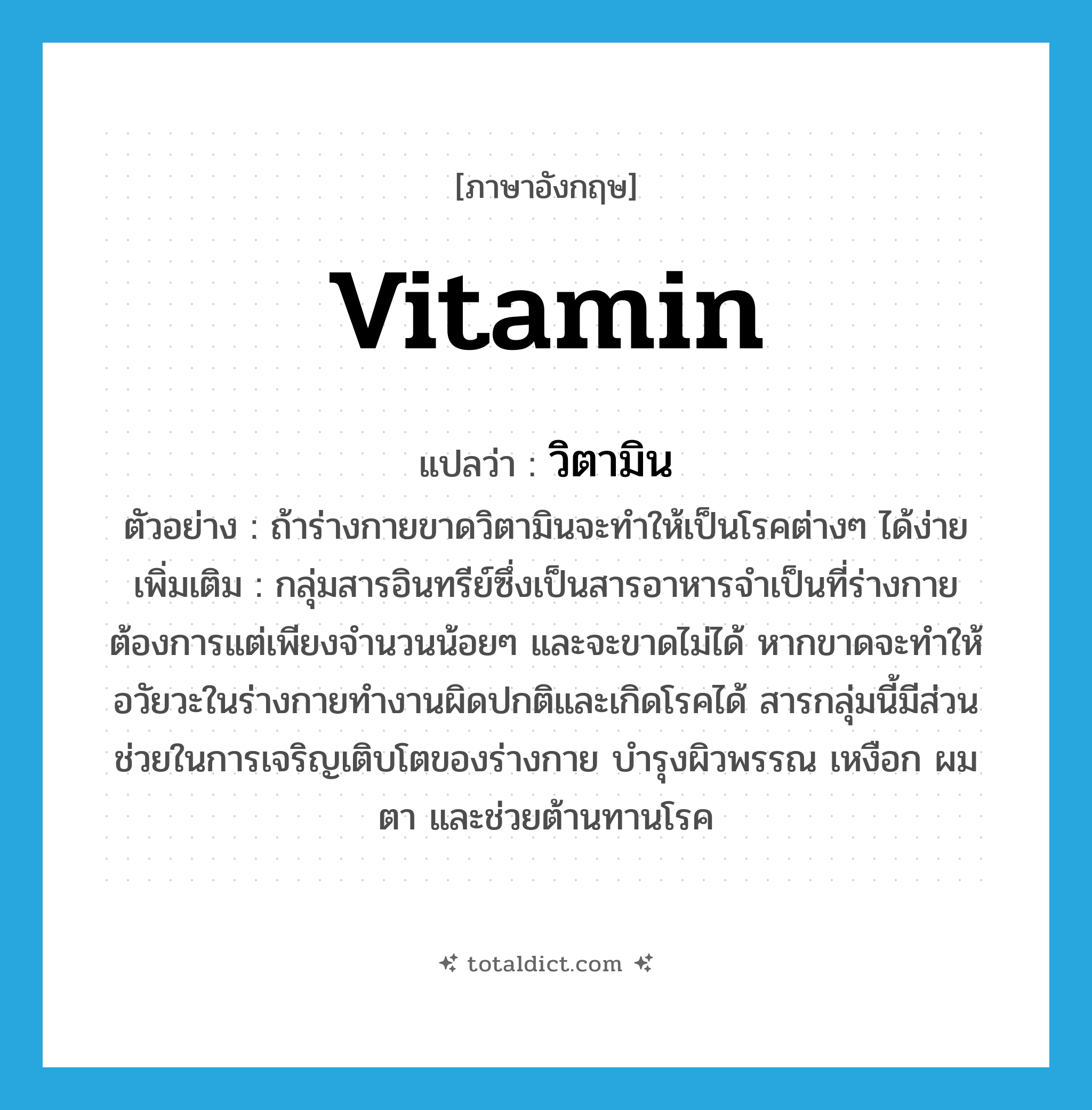 vitamin แปลว่า?, คำศัพท์ภาษาอังกฤษ vitamin แปลว่า วิตามิน ประเภท N ตัวอย่าง ถ้าร่างกายขาดวิตามินจะทำให้เป็นโรคต่างๆ ได้ง่าย เพิ่มเติม กลุ่มสารอินทรีย์ซึ่งเป็นสารอาหารจำเป็นที่ร่างกายต้องการแต่เพียงจำนวนน้อยๆ และจะขาดไม่ได้ หากขาดจะทำให้อวัยวะในร่างกายทำงานผิดปกติและเกิดโรคได้ สารกลุ่มนี้มีส่วนช่วยในการเจริญเติบโตของร่างกาย บำรุงผิวพรรณ เหงือก ผม ตา และช่วยต้านทานโรค หมวด N