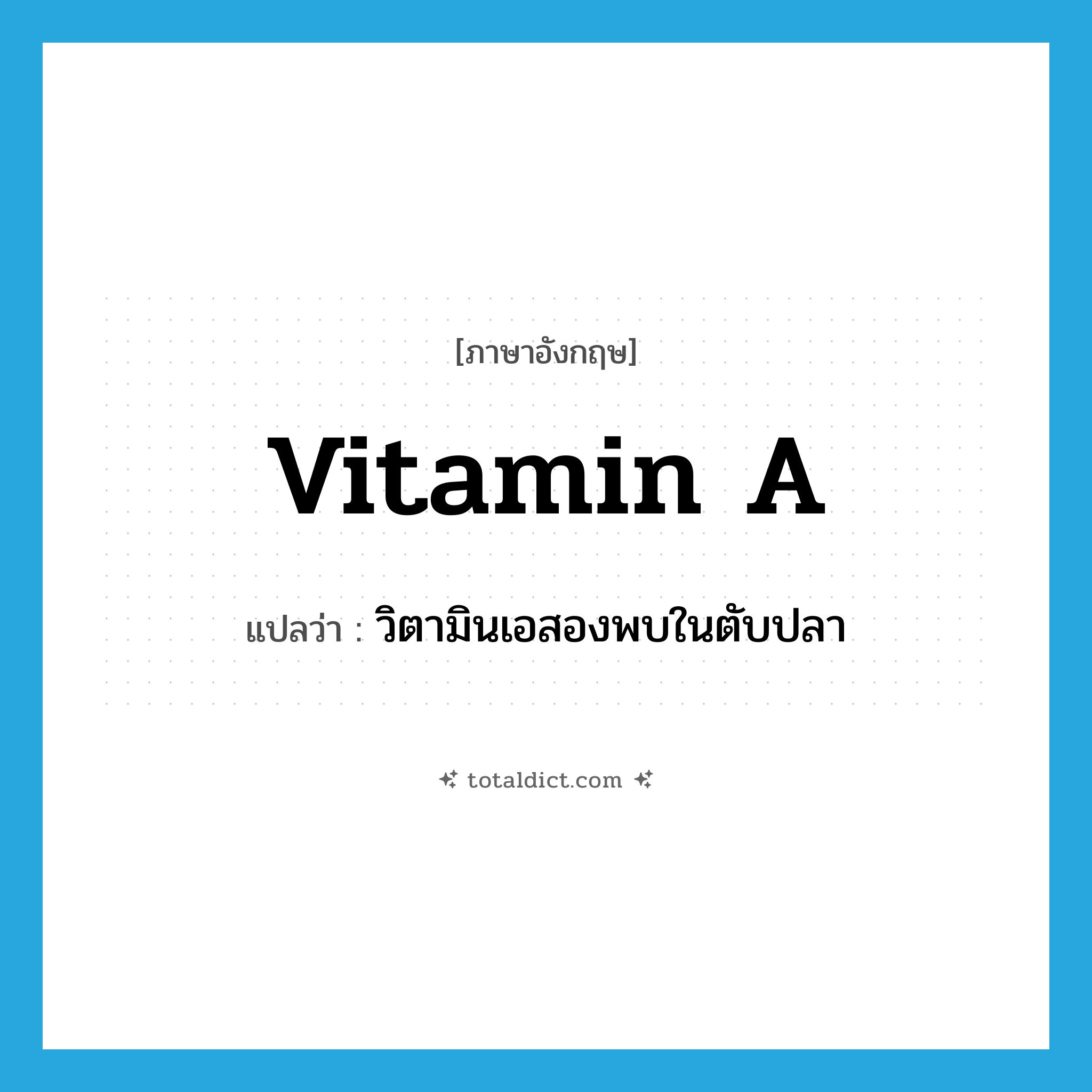 vitamin A แปลว่า?, คำศัพท์ภาษาอังกฤษ vitamin A แปลว่า วิตามินเอสองพบในตับปลา ประเภท N หมวด N