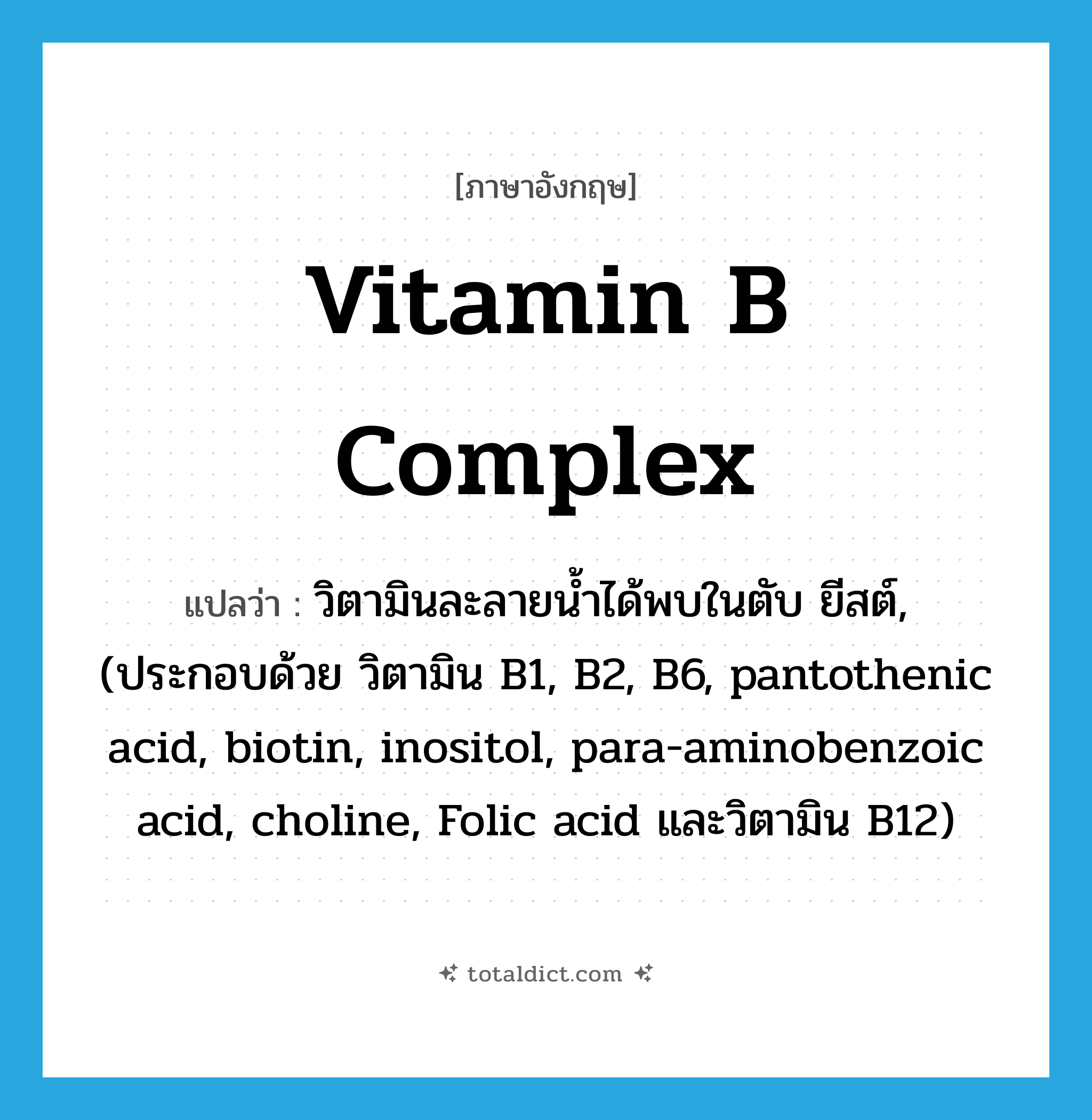 vitamin B complex แปลว่า?, คำศัพท์ภาษาอังกฤษ vitamin B complex แปลว่า วิตามินละลายน้ำได้พบในตับ ยีสต์, (ประกอบด้วย วิตามิน B1, B2, B6, pantothenic acid, biotin, inositol, para-aminobenzoic acid, choline, Folic acid และวิตามิน B12) ประเภท N หมวด N