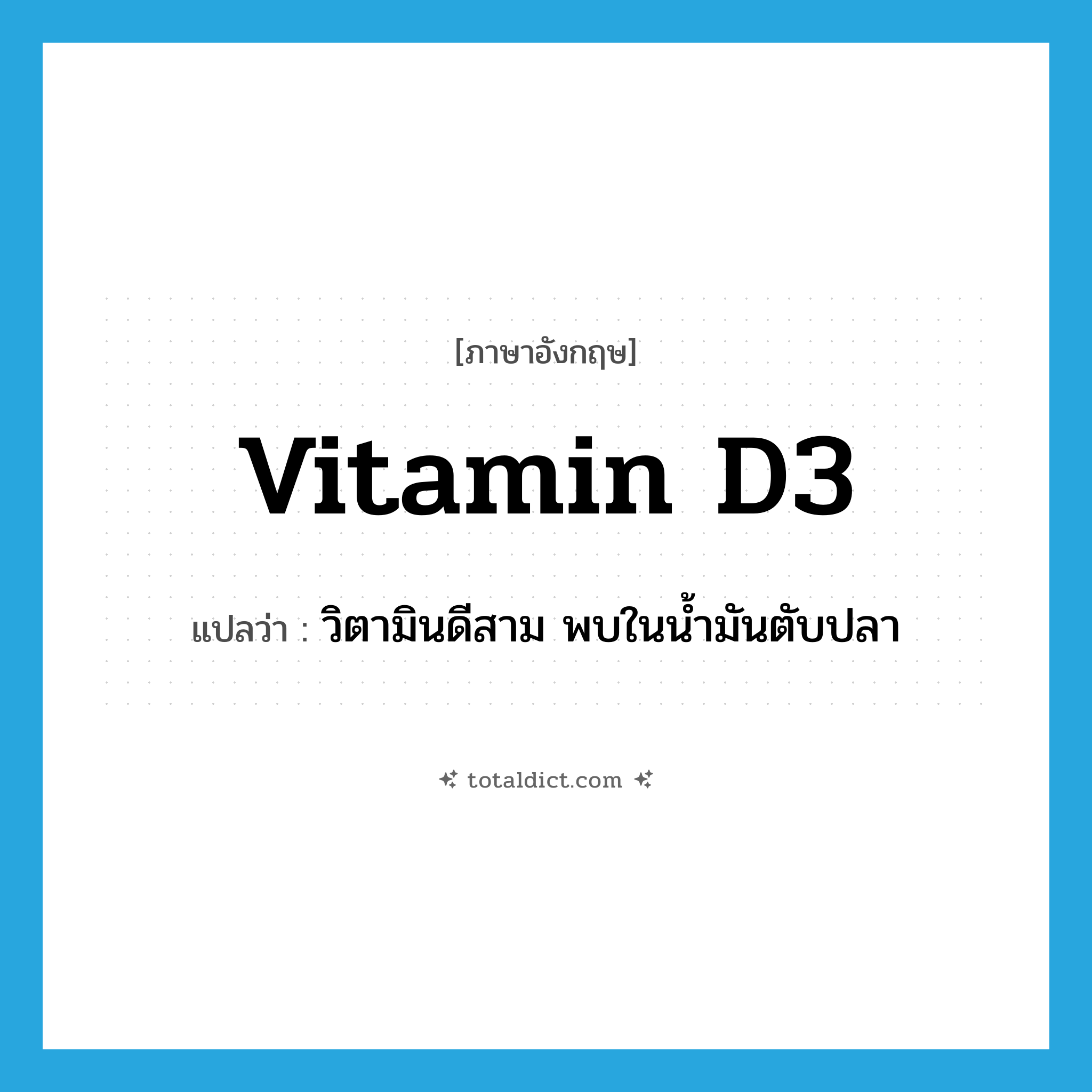 vitamin D3 แปลว่า?, คำศัพท์ภาษาอังกฤษ vitamin D3 แปลว่า วิตามินดีสาม พบในน้ำมันตับปลา ประเภท N หมวด N