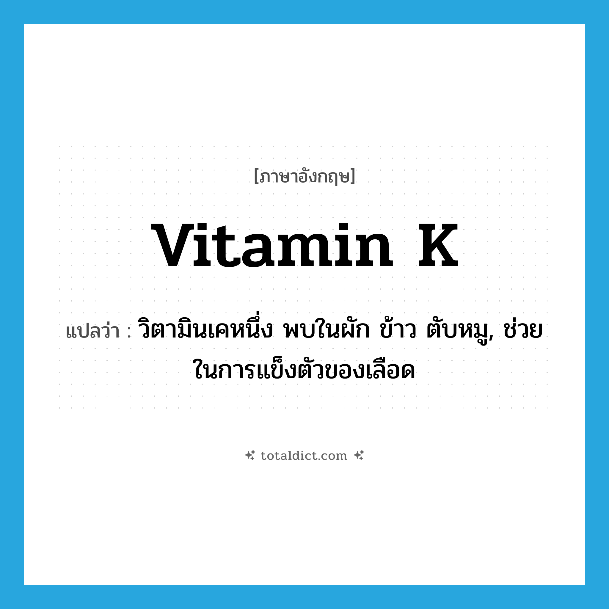 vitamin K แปลว่า?, คำศัพท์ภาษาอังกฤษ vitamin K แปลว่า วิตามินเคหนึ่ง พบในผัก ข้าว ตับหมู, ช่วยในการแข็งตัวของเลือด ประเภท N หมวด N