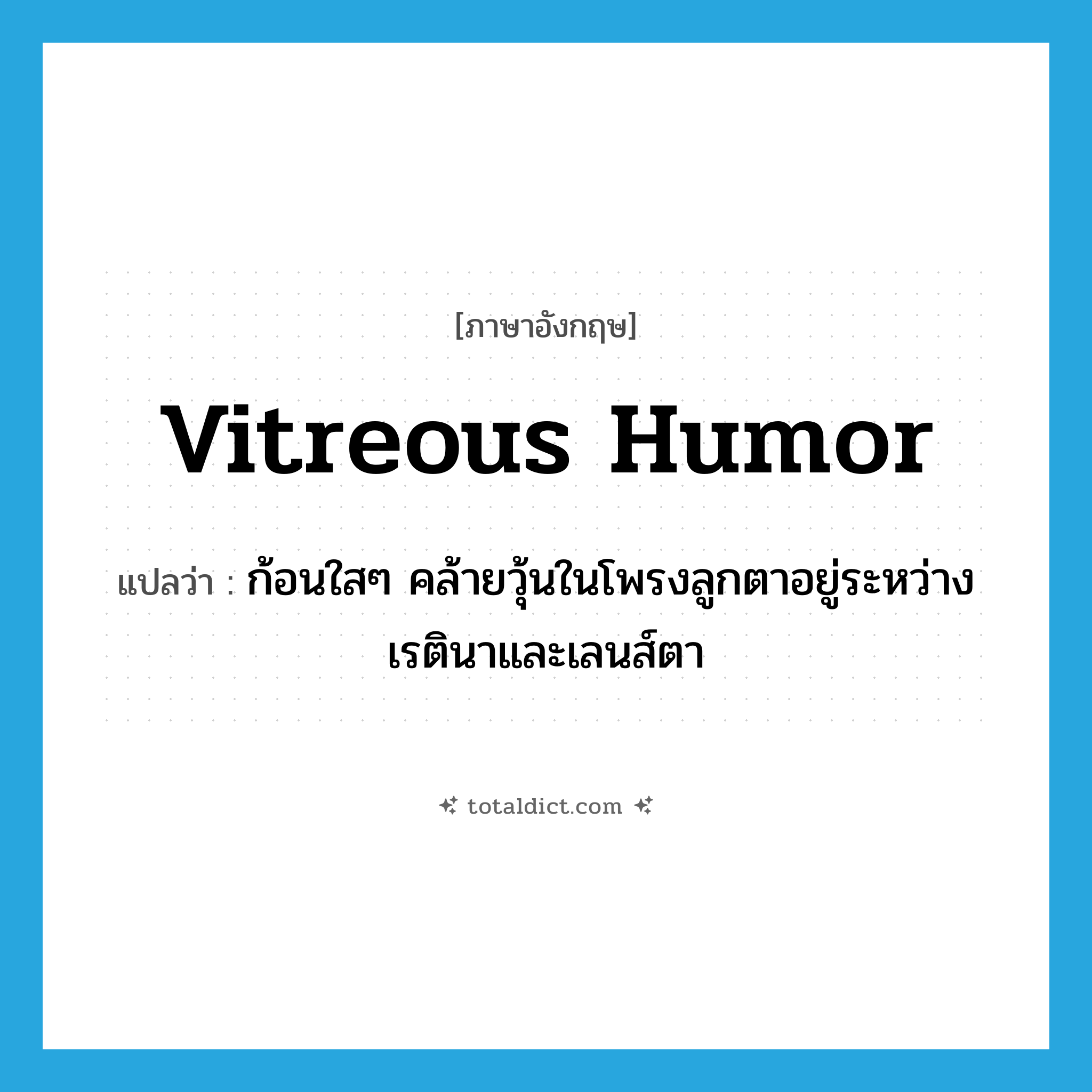 vitreous humor แปลว่า?, คำศัพท์ภาษาอังกฤษ vitreous humor แปลว่า ก้อนใสๆ คล้ายวุ้นในโพรงลูกตาอยู่ระหว่างเรตินาและเลนส์ตา ประเภท N หมวด N
