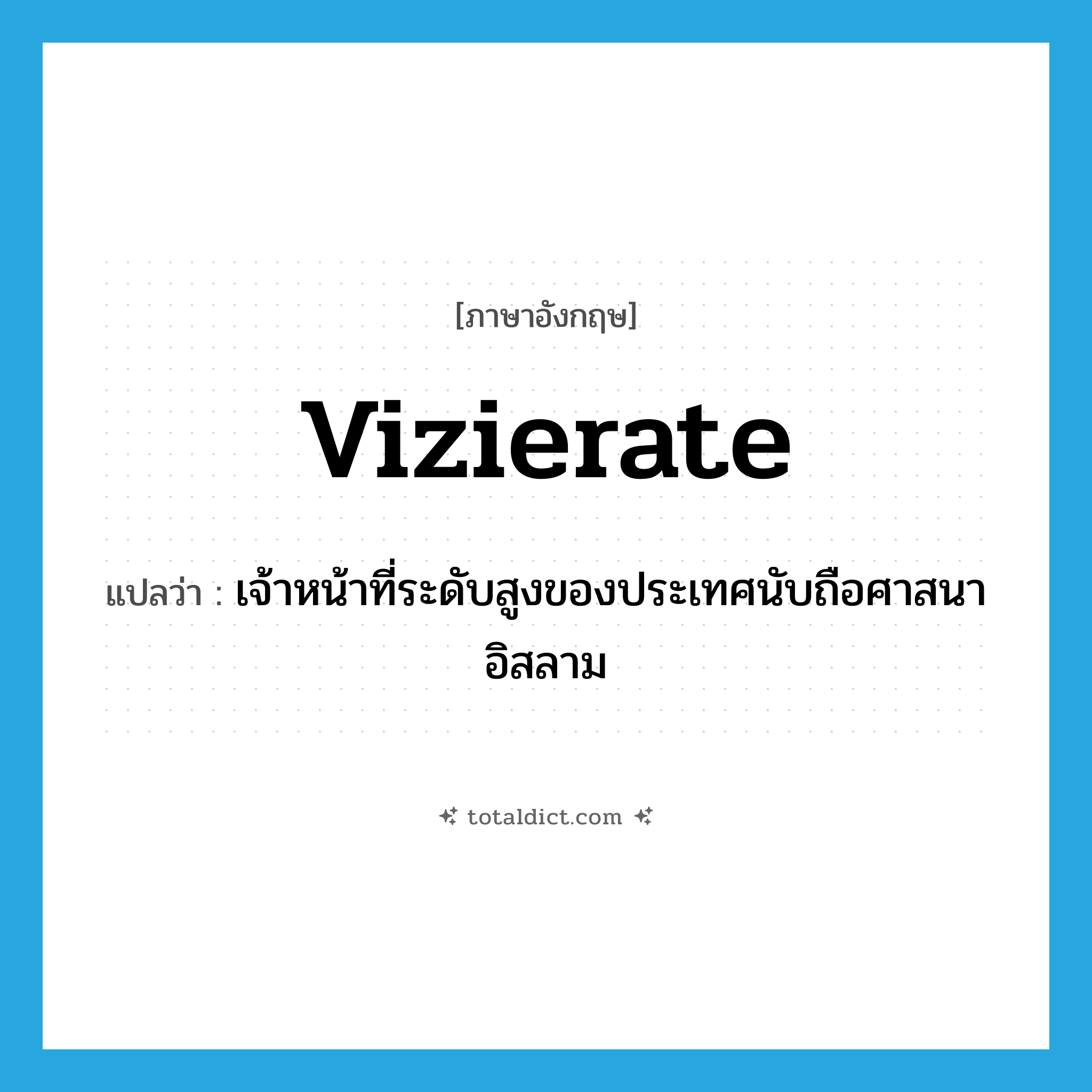 vizierate แปลว่า?, คำศัพท์ภาษาอังกฤษ vizierate แปลว่า เจ้าหน้าที่ระดับสูงของประเทศนับถือศาสนาอิสลาม ประเภท N หมวด N