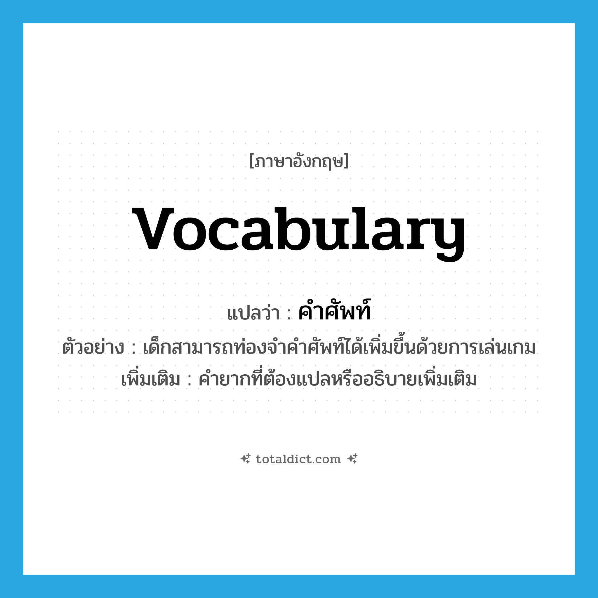 vocabulary แปลว่า?, คำศัพท์ภาษาอังกฤษ vocabulary แปลว่า คำศัพท์ ประเภท N ตัวอย่าง เด็กสามารถท่องจำคำศัพท์ได้เพิ่มขึ้นด้วยการเล่นเกม เพิ่มเติม คำยากที่ต้องแปลหรืออธิบายเพิ่มเติม หมวด N
