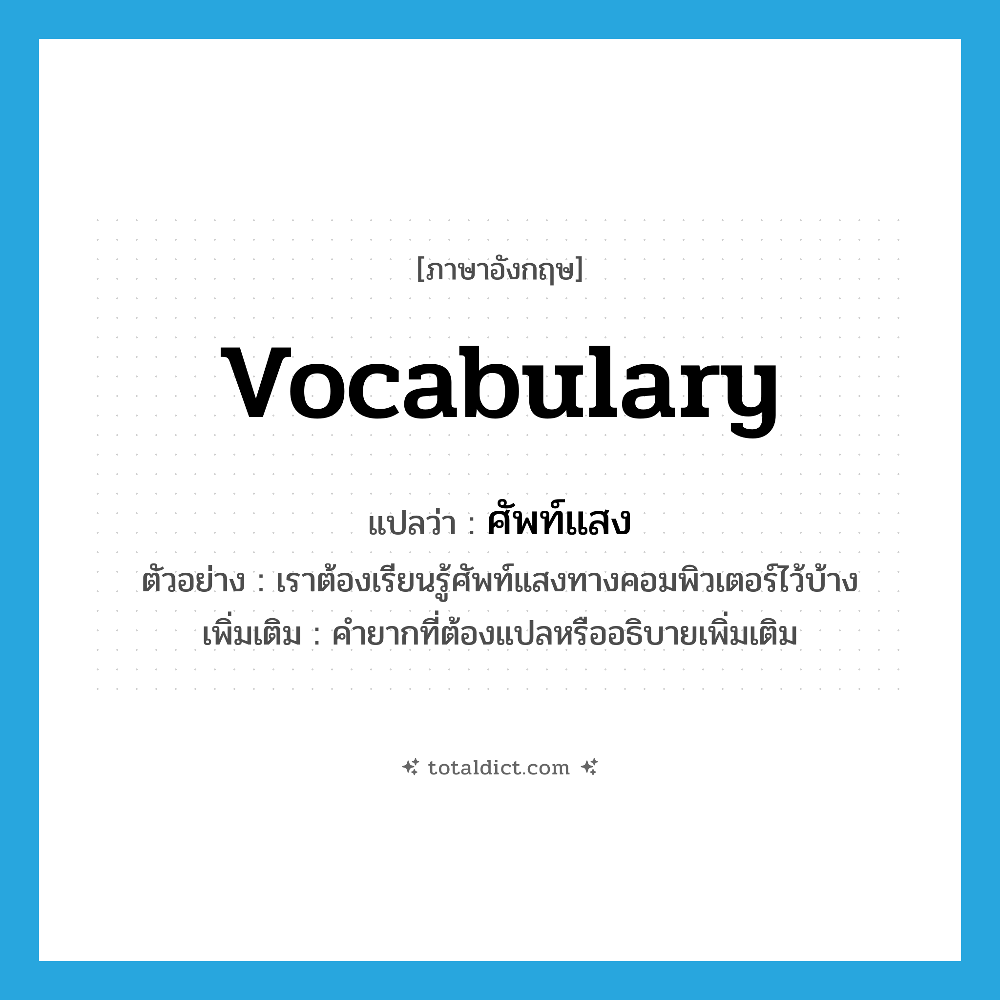vocabulary แปลว่า?, คำศัพท์ภาษาอังกฤษ vocabulary แปลว่า ศัพท์แสง ประเภท N ตัวอย่าง เราต้องเรียนรู้ศัพท์แสงทางคอมพิวเตอร์ไว้บ้าง เพิ่มเติม คำยากที่ต้องแปลหรืออธิบายเพิ่มเติม หมวด N