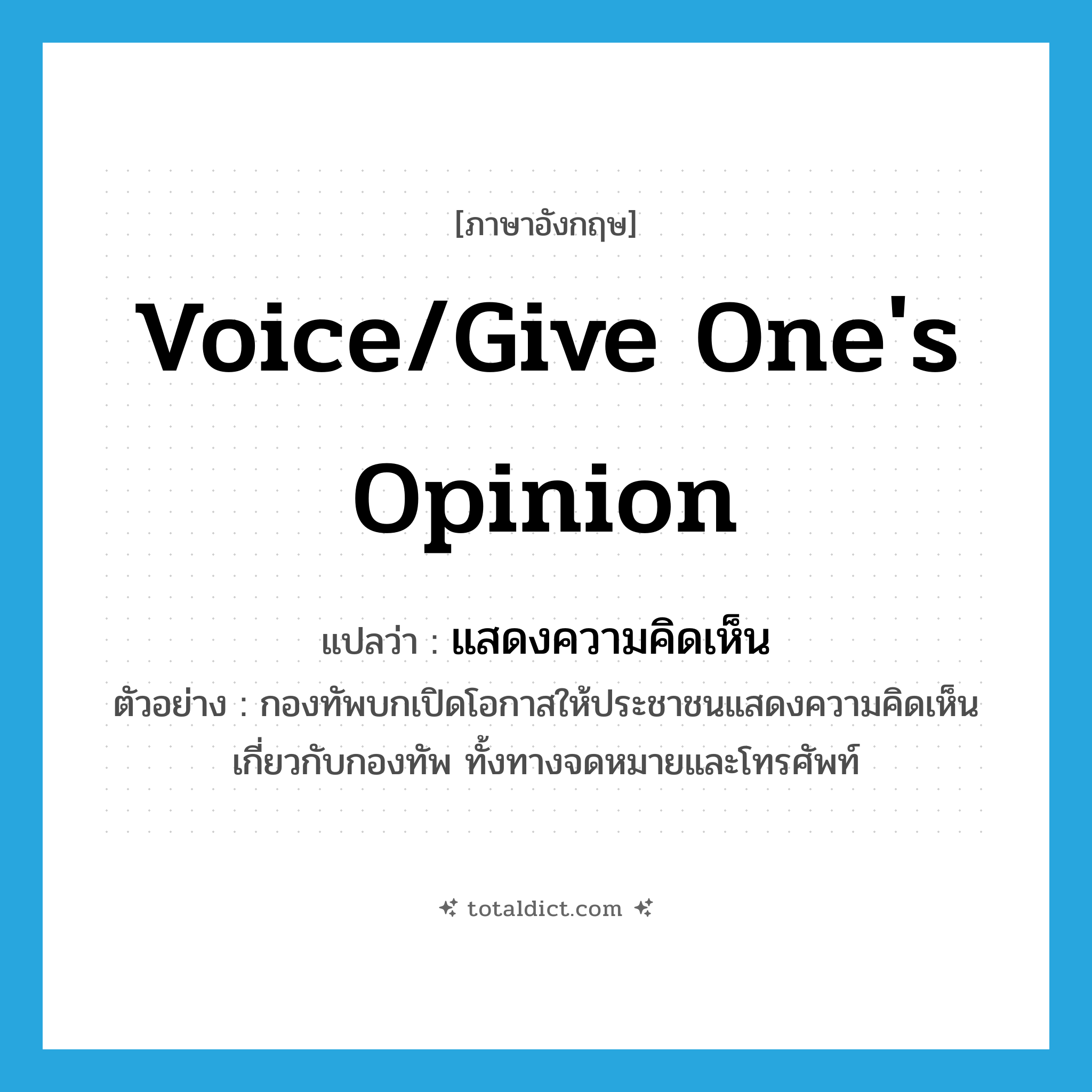 voice/give one&#39;s opinion แปลว่า?, คำศัพท์ภาษาอังกฤษ voice/give one&#39;s opinion แปลว่า แสดงความคิดเห็น ประเภท V ตัวอย่าง กองทัพบกเปิดโอกาสให้ประชาชนแสดงความคิดเห็นเกี่ยวกับกองทัพ ทั้งทางจดหมายและโทรศัพท์ หมวด V
