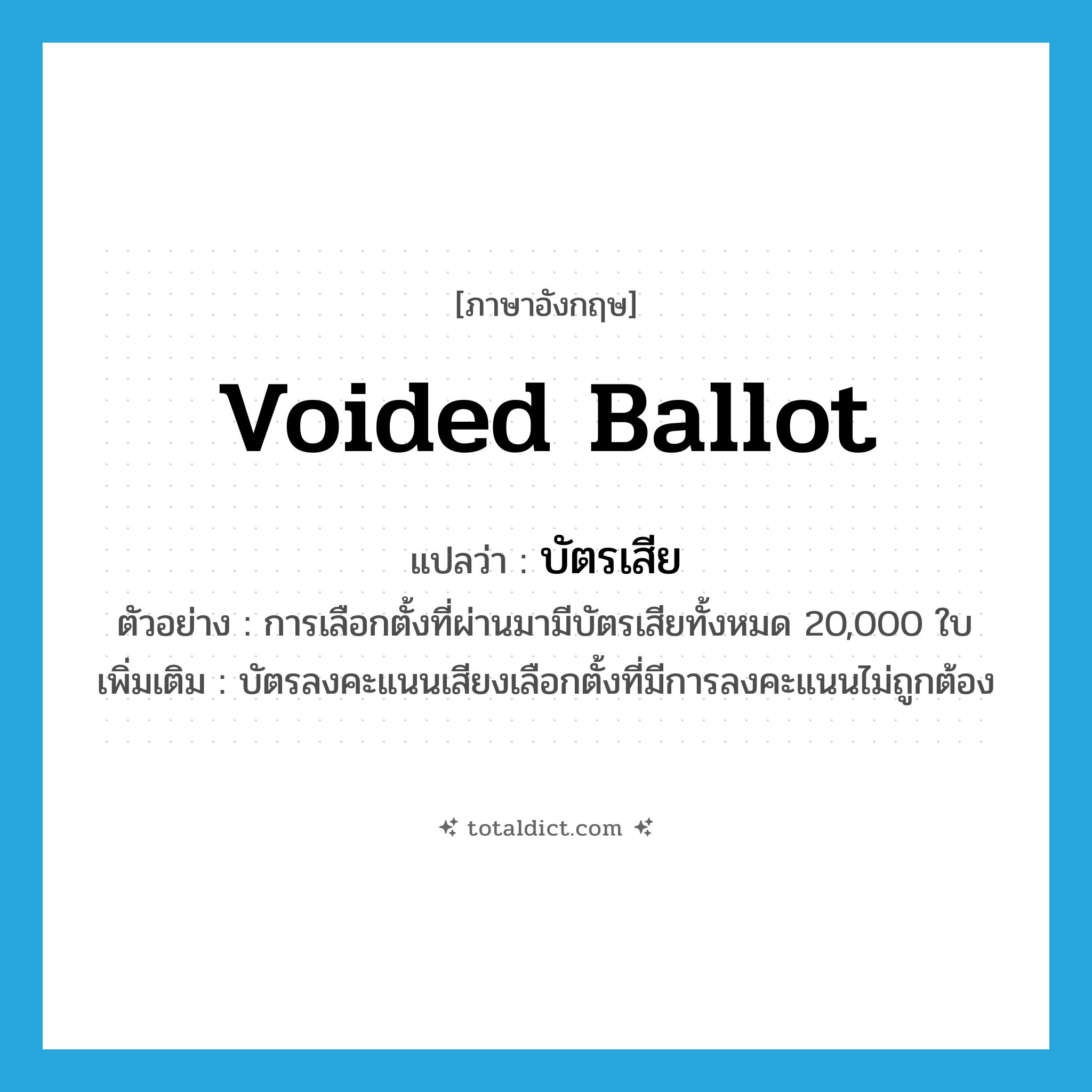 voided ballot แปลว่า?, คำศัพท์ภาษาอังกฤษ voided ballot แปลว่า บัตรเสีย ประเภท N ตัวอย่าง การเลือกตั้งที่ผ่านมามีบัตรเสียทั้งหมด 20,000 ใบ เพิ่มเติม บัตรลงคะแนนเสียงเลือกตั้งที่มีการลงคะแนนไม่ถูกต้อง หมวด N