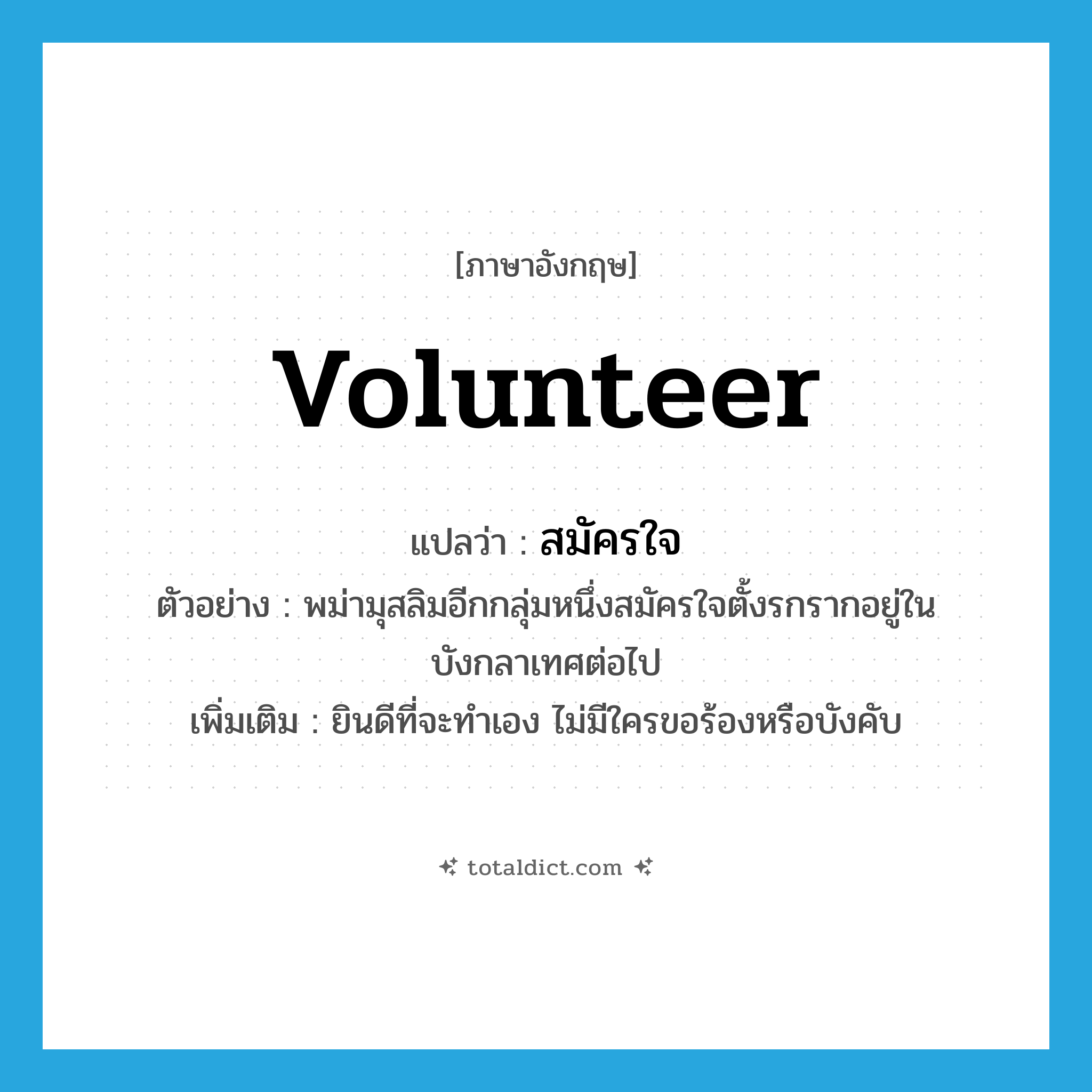 volunteer แปลว่า?, คำศัพท์ภาษาอังกฤษ volunteer แปลว่า สมัครใจ ประเภท V ตัวอย่าง พม่ามุสลิมอีกกลุ่มหนึ่งสมัครใจตั้งรกรากอยู่ในบังกลาเทศต่อไป เพิ่มเติม ยินดีที่จะทำเอง ไม่มีใครขอร้องหรือบังคับ หมวด V