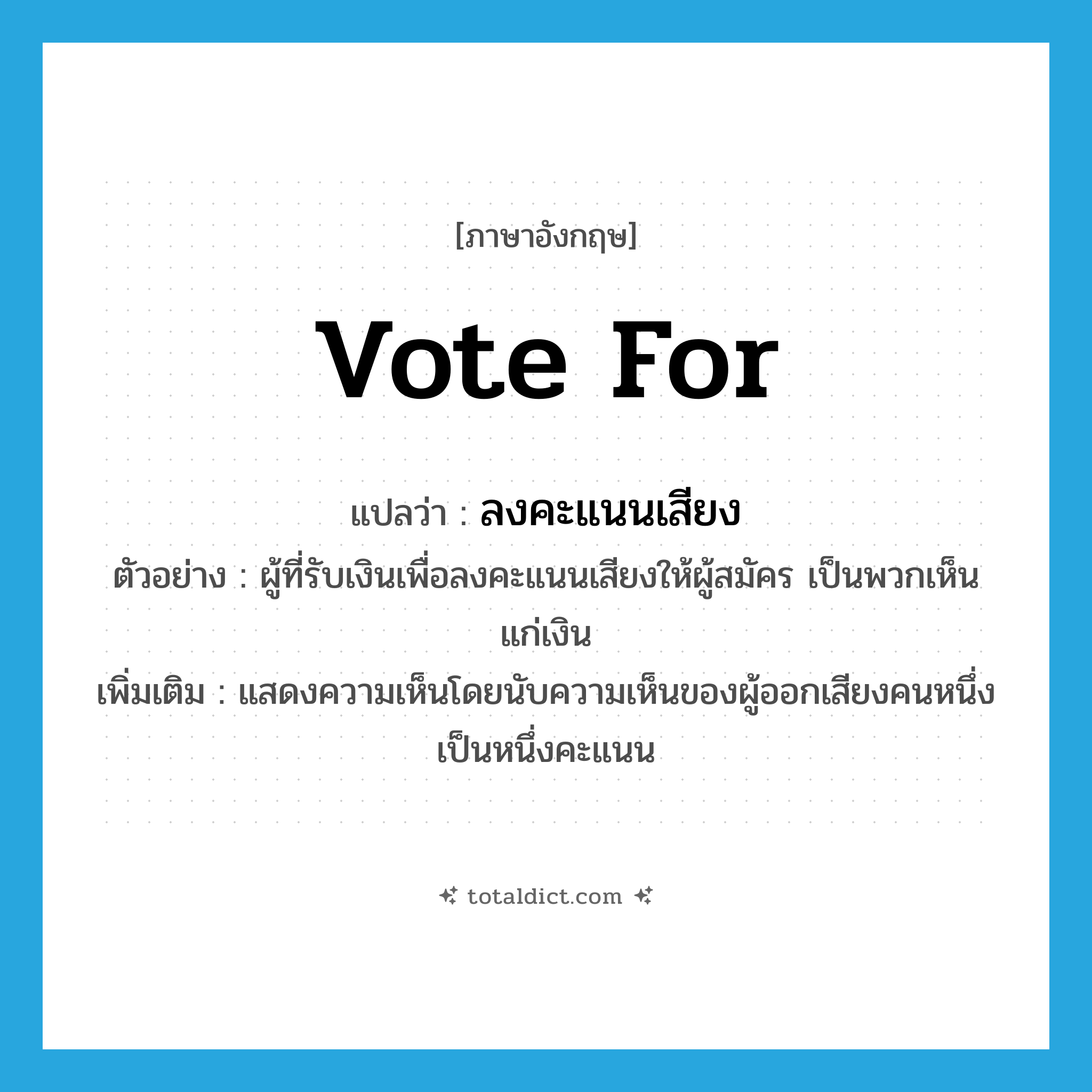 vote for แปลว่า?, คำศัพท์ภาษาอังกฤษ vote for แปลว่า ลงคะแนนเสียง ประเภท V ตัวอย่าง ผู้ที่รับเงินเพื่อลงคะแนนเสียงให้ผู้สมัคร เป็นพวกเห็นแก่เงิน เพิ่มเติม แสดงความเห็นโดยนับความเห็นของผู้ออกเสียงคนหนึ่งเป็นหนึ่งคะแนน หมวด V