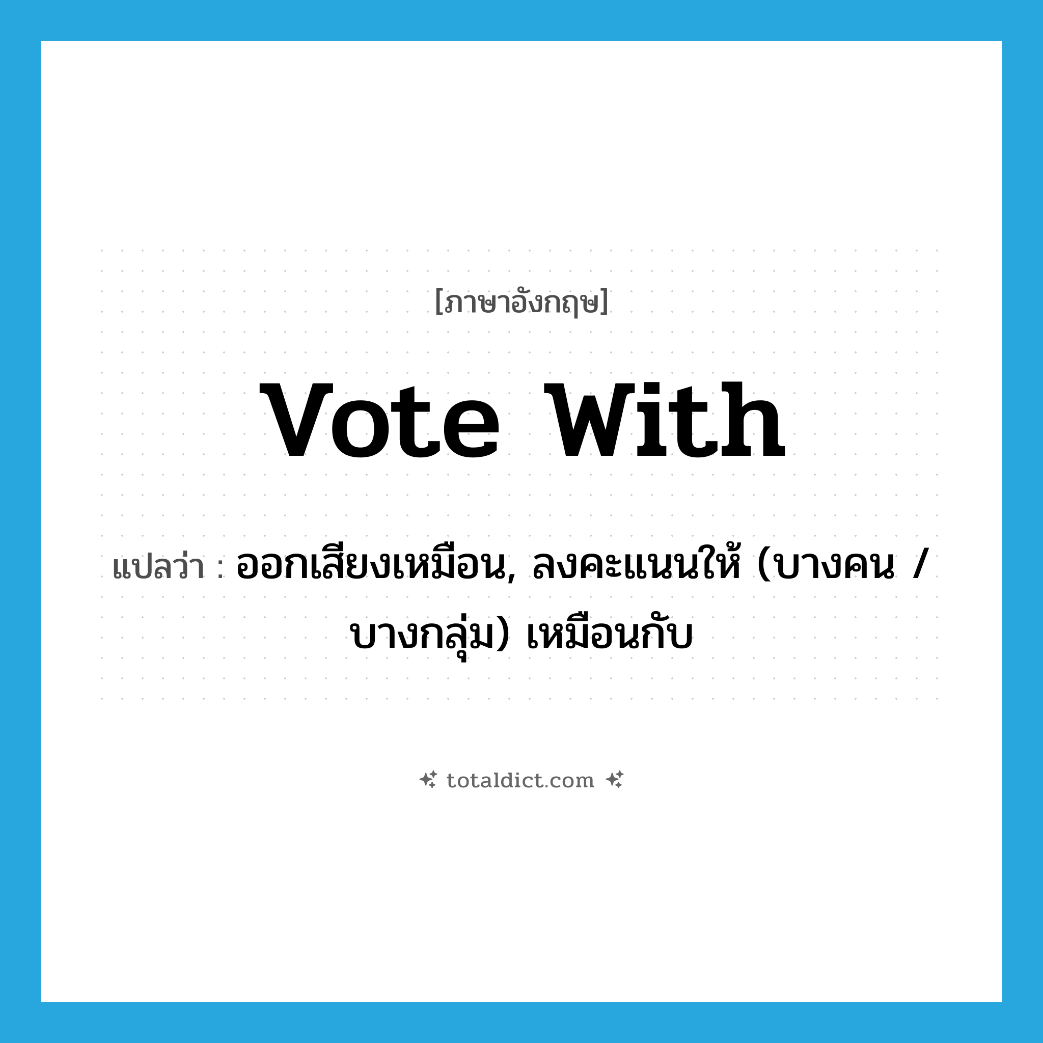 vote with แปลว่า?, คำศัพท์ภาษาอังกฤษ vote with แปลว่า ออกเสียงเหมือน, ลงคะแนนให้ (บางคน / บางกลุ่ม) เหมือนกับ ประเภท PHRV หมวด PHRV