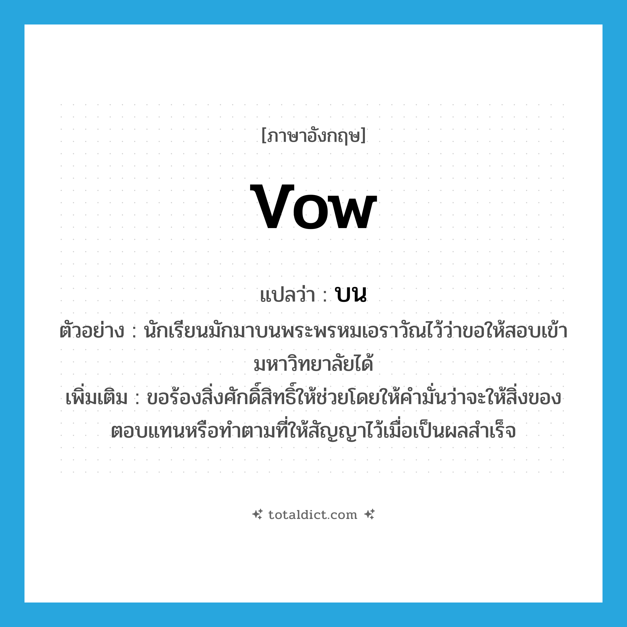 บน ภาษาอังกฤษ?, คำศัพท์ภาษาอังกฤษ บน แปลว่า vow ประเภท V ตัวอย่าง นักเรียนมักมาบนพระพรหมเอราวัณไว้ว่าขอให้สอบเข้ามหาวิทยาลัยได้ เพิ่มเติม ขอร้องสิ่งศักดิ์สิทธิ์ให้ช่วยโดยให้คำมั่นว่าจะให้สิ่งของตอบแทนหรือทำตามที่ให้สัญญาไว้เมื่อเป็นผลสำเร็จ หมวด V