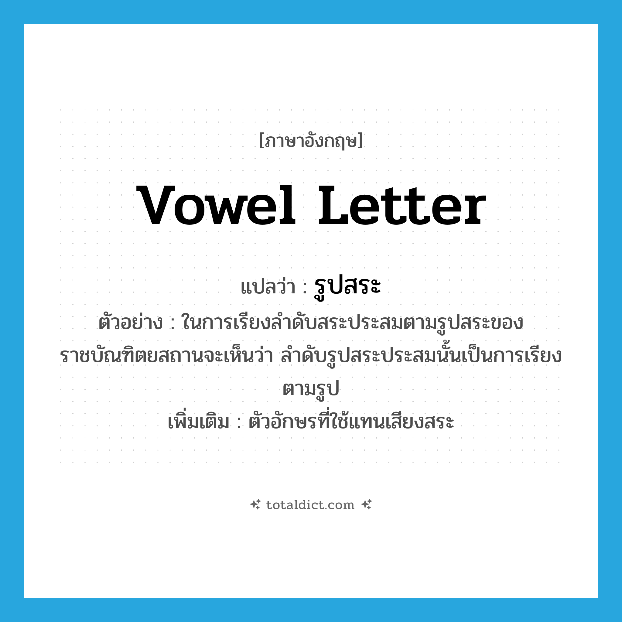 vowel letter แปลว่า?, คำศัพท์ภาษาอังกฤษ vowel letter แปลว่า รูปสระ ประเภท N ตัวอย่าง ในการเรียงลำดับสระประสมตามรูปสระของราชบัณฑิตยสถานจะเห็นว่า ลำดับรูปสระประสมนั้นเป็นการเรียงตามรูป เพิ่มเติม ตัวอักษรที่ใช้แทนเสียงสระ หมวด N