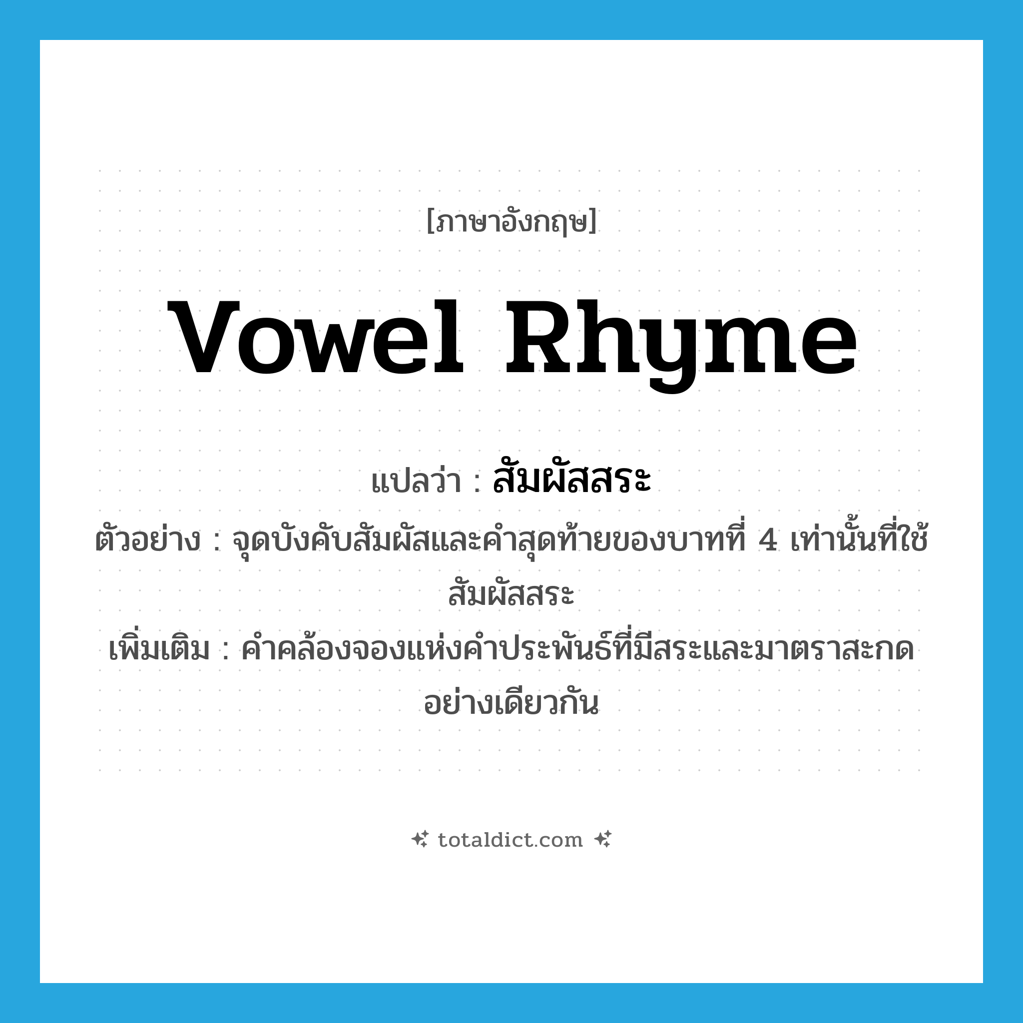 vowel rhyme แปลว่า?, คำศัพท์ภาษาอังกฤษ vowel rhyme แปลว่า สัมผัสสระ ประเภท N ตัวอย่าง จุดบังคับสัมผัสและคำสุดท้ายของบาทที่ 4 เท่านั้นที่ใช้สัมผัสสระ เพิ่มเติม คำคล้องจองแห่งคำประพันธ์ที่มีสระและมาตราสะกดอย่างเดียวกัน หมวด N