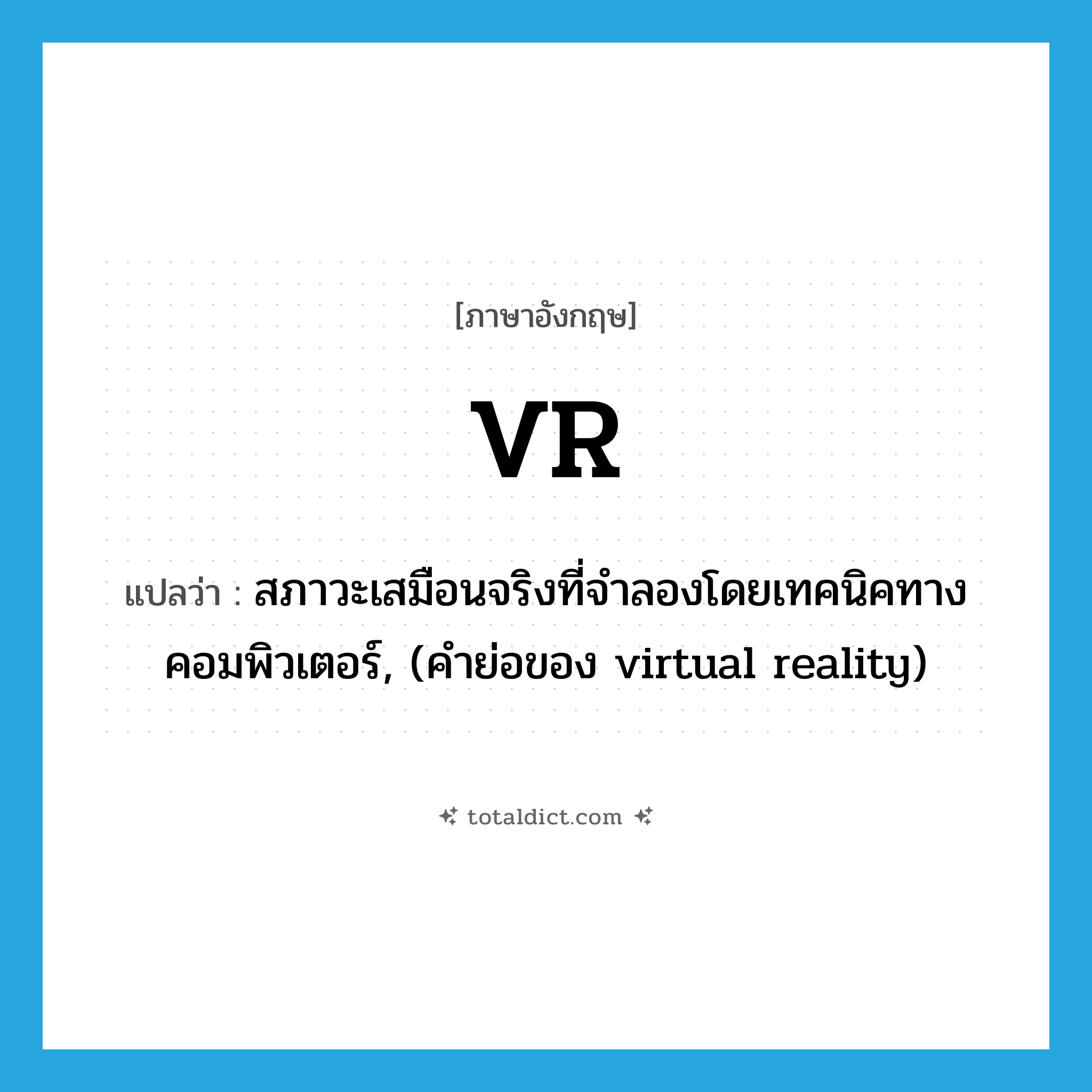 VR แปลว่า?, คำศัพท์ภาษาอังกฤษ VR แปลว่า สภาวะเสมือนจริงที่จำลองโดยเทคนิคทางคอมพิวเตอร์, (คำย่อของ virtual reality) ประเภท ABBR หมวด ABBR