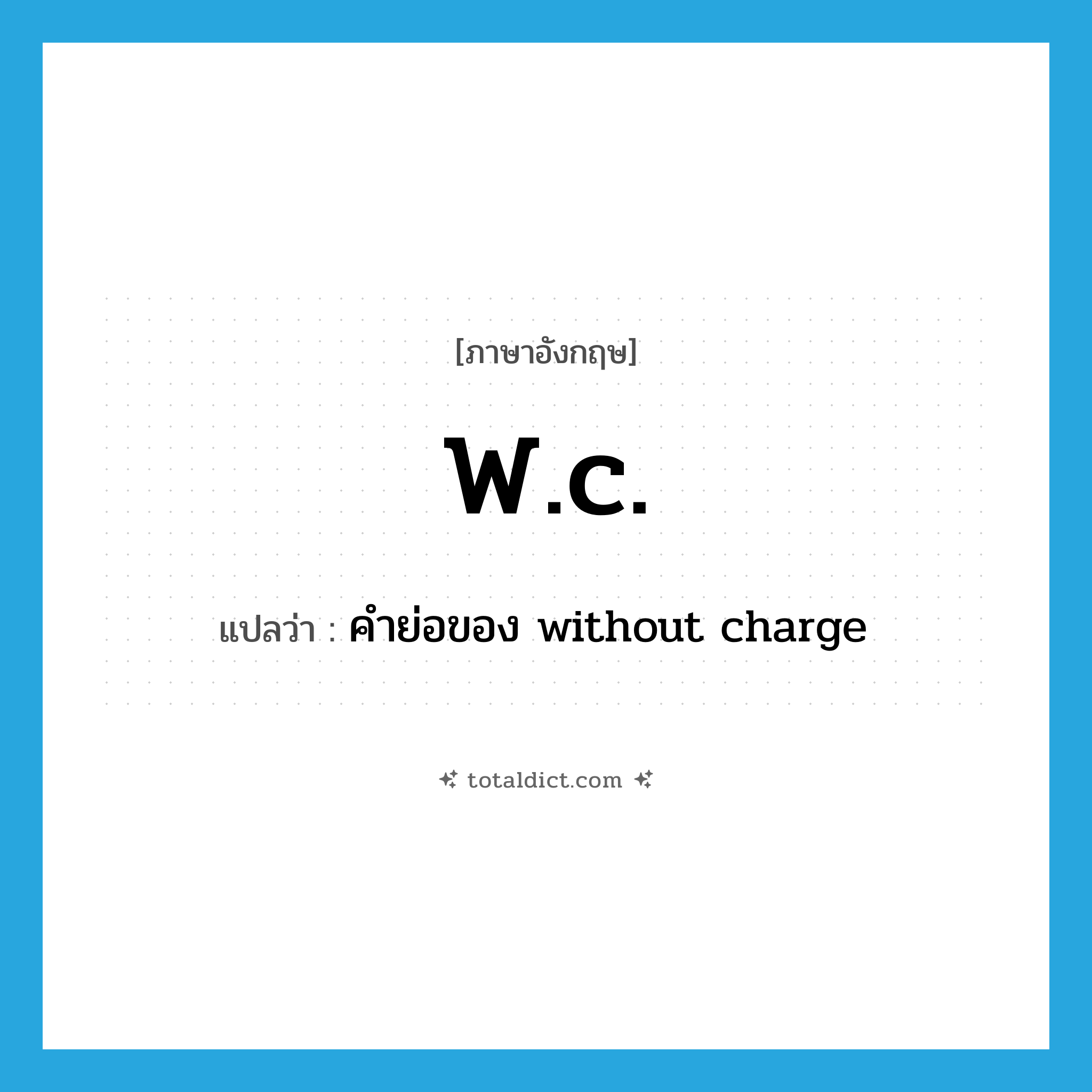 w.c. แปลว่า?, คำศัพท์ภาษาอังกฤษ w.c. แปลว่า คำย่อของ without charge ประเภท ABBR หมวด ABBR