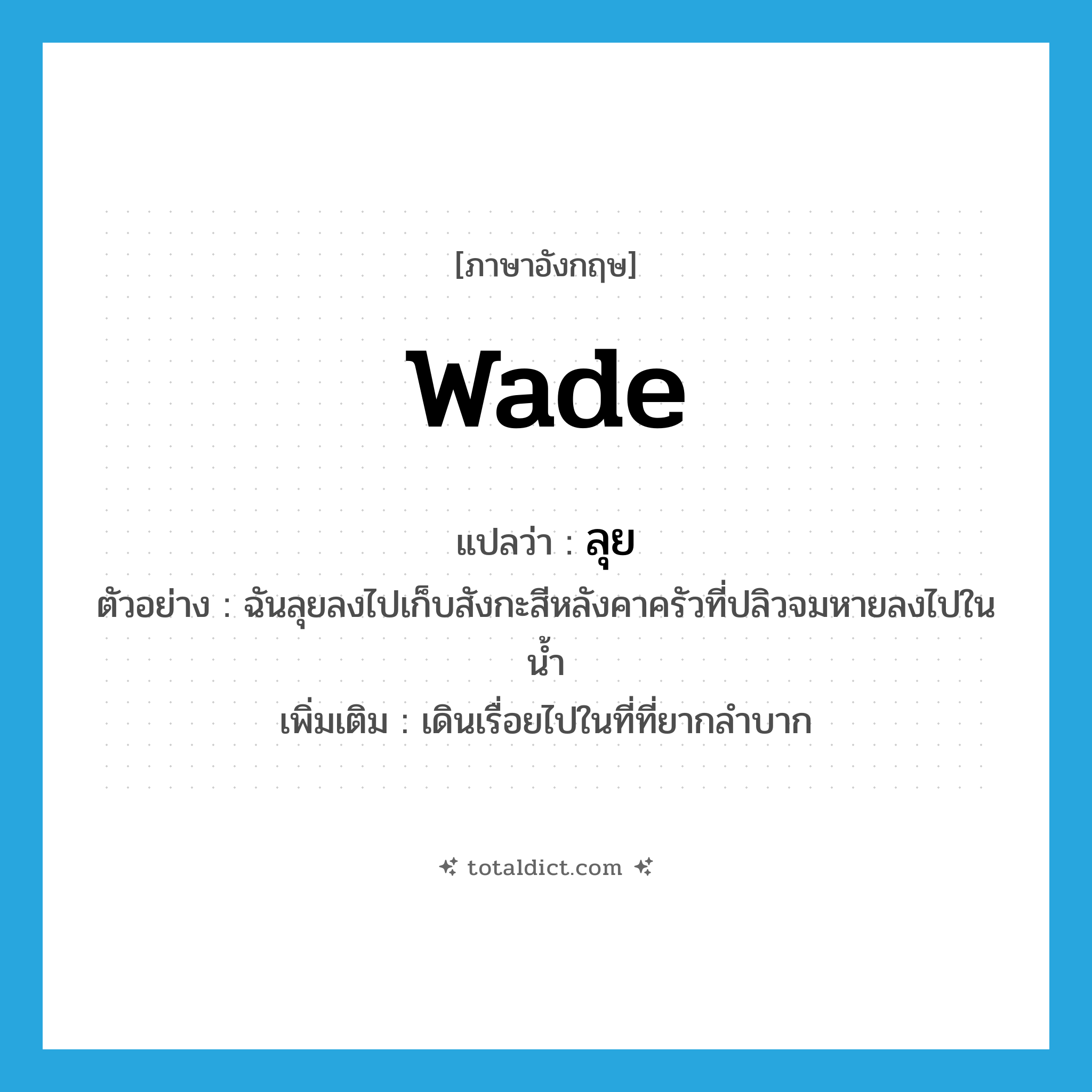 wade แปลว่า?, คำศัพท์ภาษาอังกฤษ wade แปลว่า ลุย ประเภท V ตัวอย่าง ฉันลุยลงไปเก็บสังกะสีหลังคาครัวที่ปลิวจมหายลงไปในน้ำ เพิ่มเติม เดินเรื่อยไปในที่ที่ยากลำบาก หมวด V