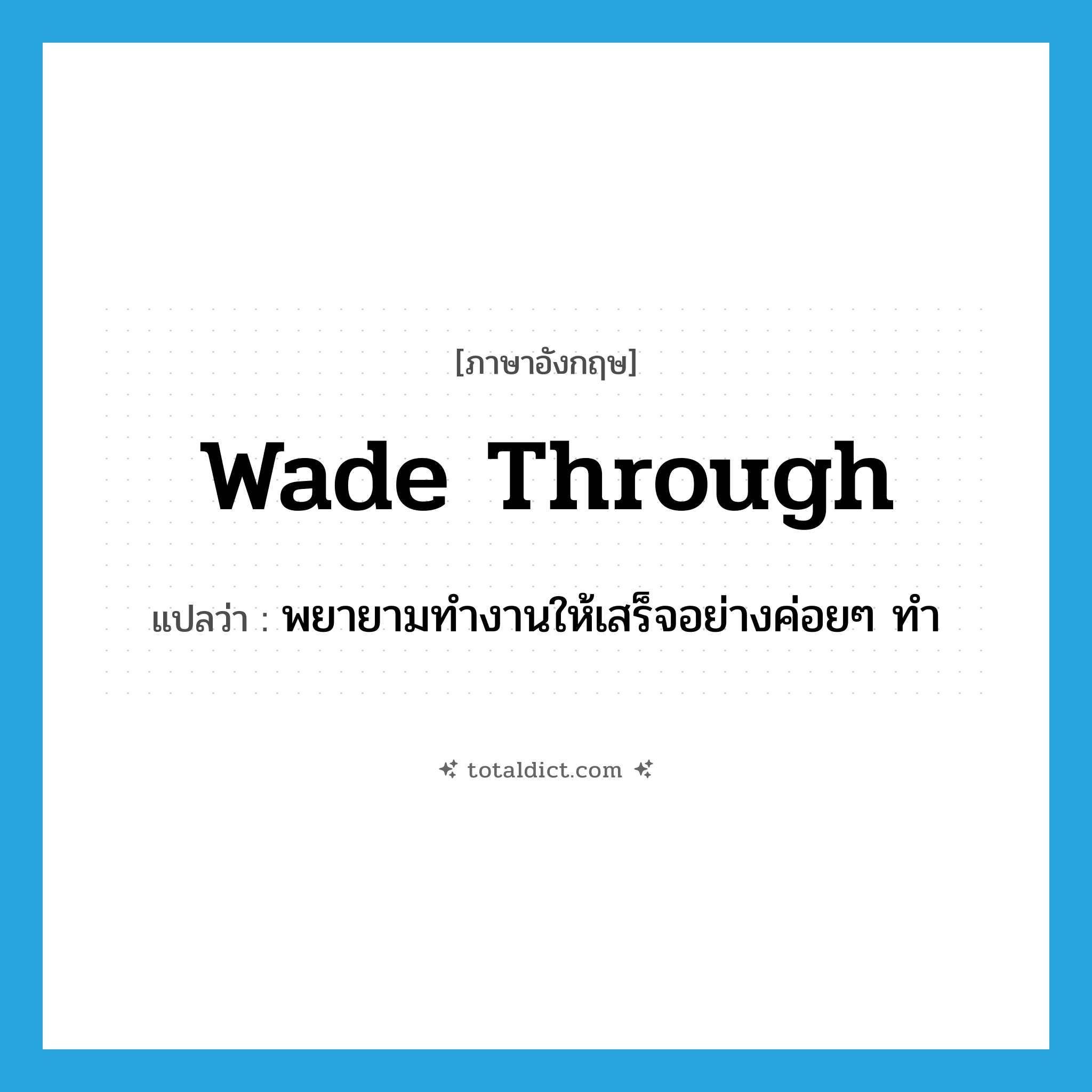 wade through แปลว่า?, คำศัพท์ภาษาอังกฤษ wade through แปลว่า พยายามทำงานให้เสร็จอย่างค่อยๆ ทำ ประเภท PHRV หมวด PHRV
