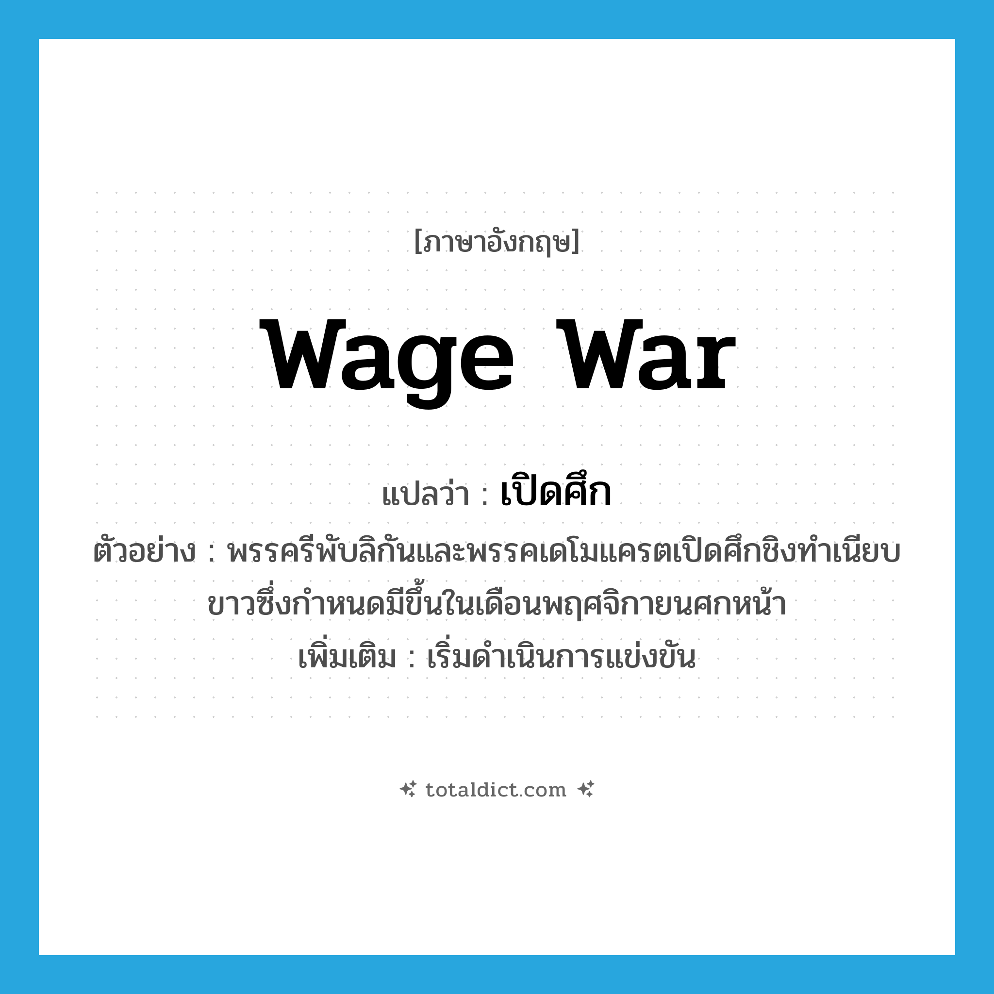 wage war แปลว่า?, คำศัพท์ภาษาอังกฤษ wage war แปลว่า เปิดศึก ประเภท V ตัวอย่าง พรรครีพับลิกันและพรรคเดโมแครตเปิดศึกชิงทำเนียบขาวซึ่งกำหนดมีขึ้นในเดือนพฤศจิกายนศกหน้า เพิ่มเติม เริ่มดำเนินการแข่งขัน หมวด V