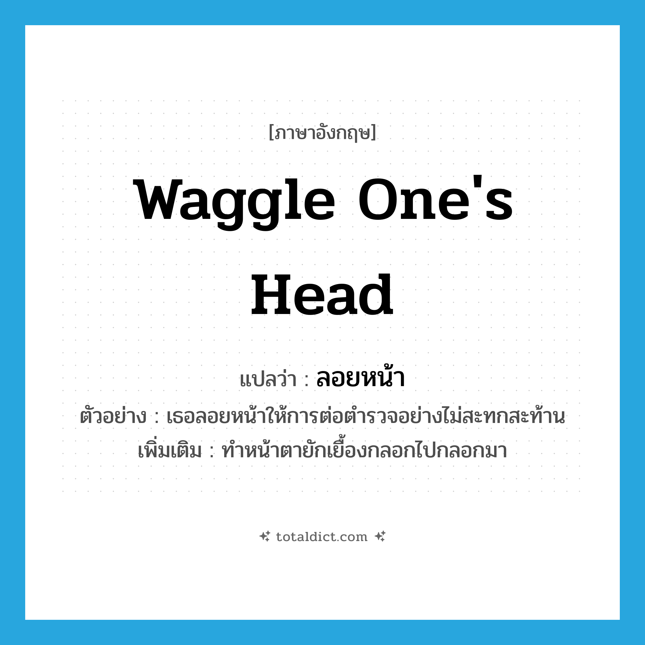 waggle one&#39;s head แปลว่า?, คำศัพท์ภาษาอังกฤษ waggle one&#39;s head แปลว่า ลอยหน้า ประเภท V ตัวอย่าง เธอลอยหน้าให้การต่อตำรวจอย่างไม่สะทกสะท้าน เพิ่มเติม ทำหน้าตายักเยื้องกลอกไปกลอกมา หมวด V