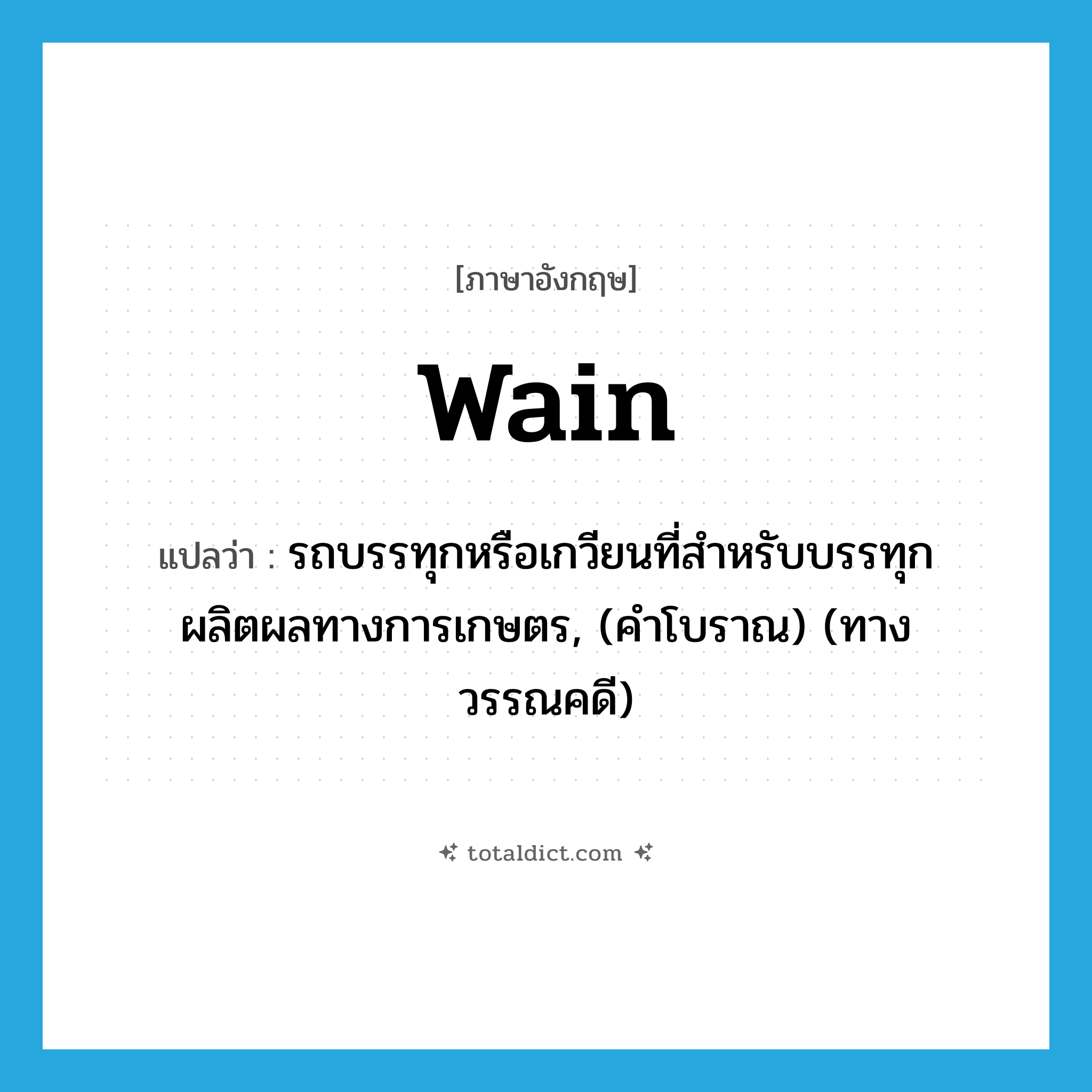 wain แปลว่า?, คำศัพท์ภาษาอังกฤษ wain แปลว่า รถบรรทุกหรือเกวียนที่สำหรับบรรทุกผลิตผลทางการเกษตร, (คำโบราณ) (ทางวรรณคดี) ประเภท N หมวด N