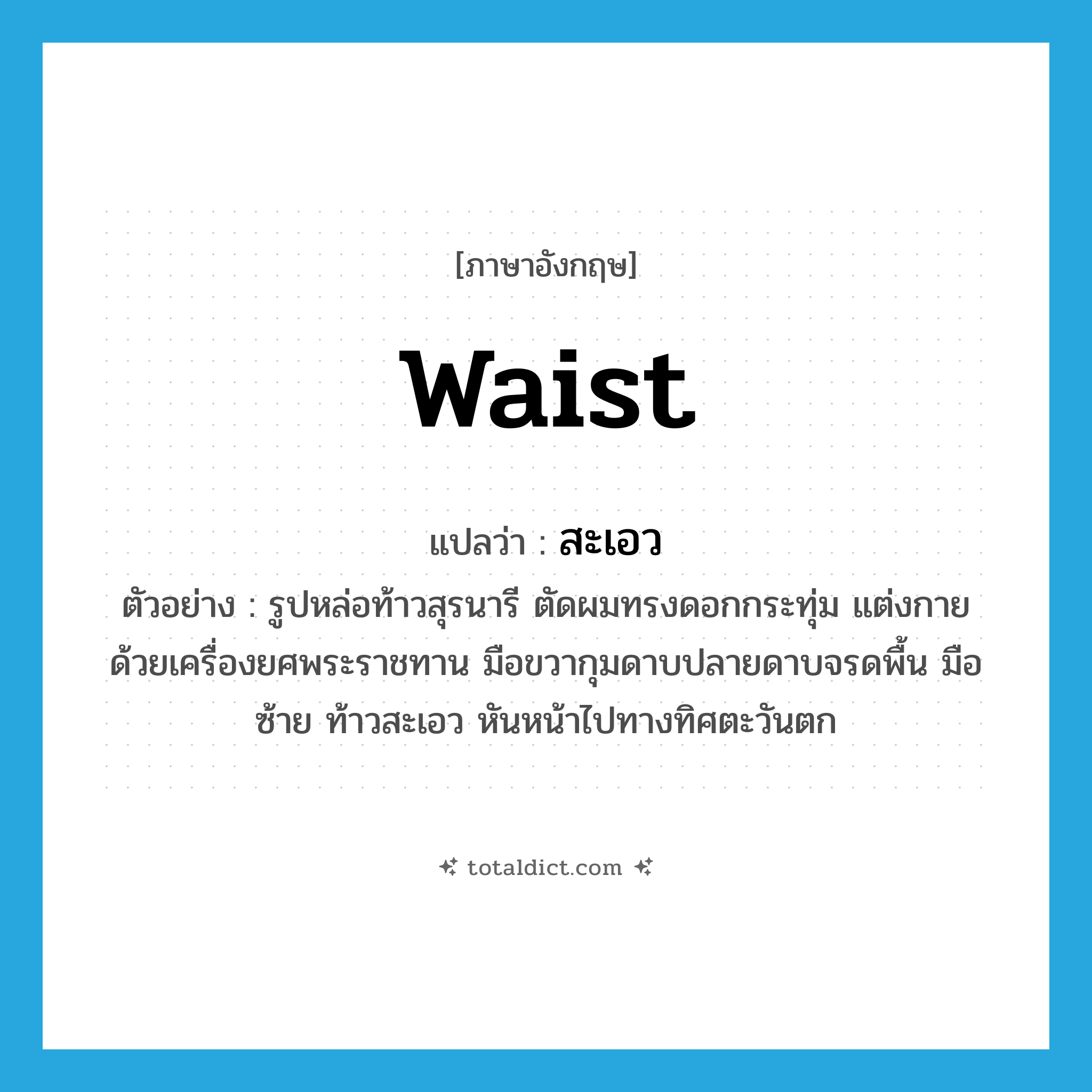 waist แปลว่า?, คำศัพท์ภาษาอังกฤษ waist แปลว่า สะเอว ประเภท N ตัวอย่าง รูปหล่อท้าวสุรนารี ตัดผมทรงดอกกระทุ่ม แต่งกายด้วยเครื่องยศพระราชทาน มือขวากุมดาบปลายดาบจรดพื้น มือซ้าย ท้าวสะเอว หันหน้าไปทางทิศตะวันตก หมวด N