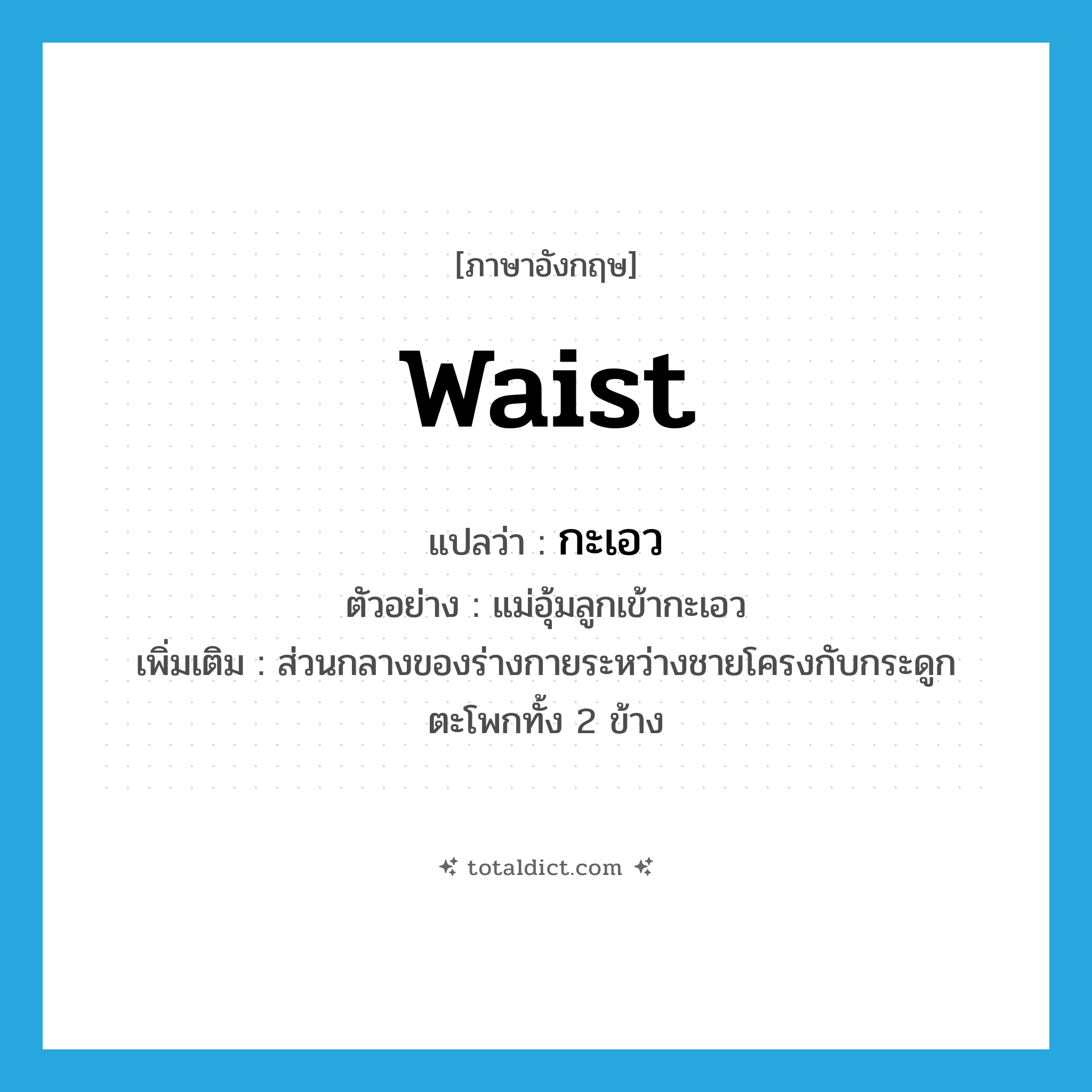 waist แปลว่า?, คำศัพท์ภาษาอังกฤษ waist แปลว่า กะเอว ประเภท N ตัวอย่าง แม่อุ้มลูกเข้ากะเอว เพิ่มเติม ส่วนกลางของร่างกายระหว่างชายโครงกับกระดูกตะโพกทั้ง 2 ข้าง หมวด N