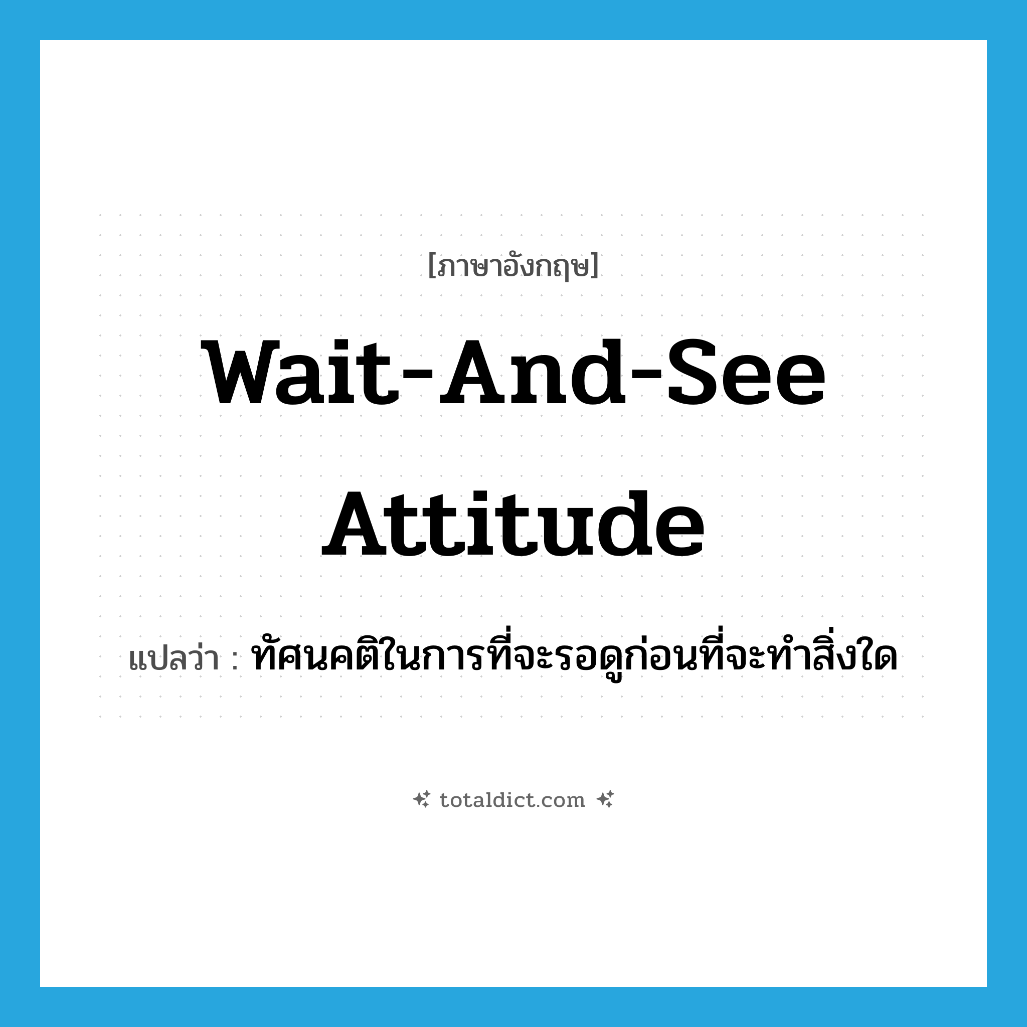 wait-and-see attitude แปลว่า?, คำศัพท์ภาษาอังกฤษ wait-and-see attitude แปลว่า ทัศนคติในการที่จะรอดูก่อนที่จะทำสิ่งใด ประเภท IDM หมวด IDM