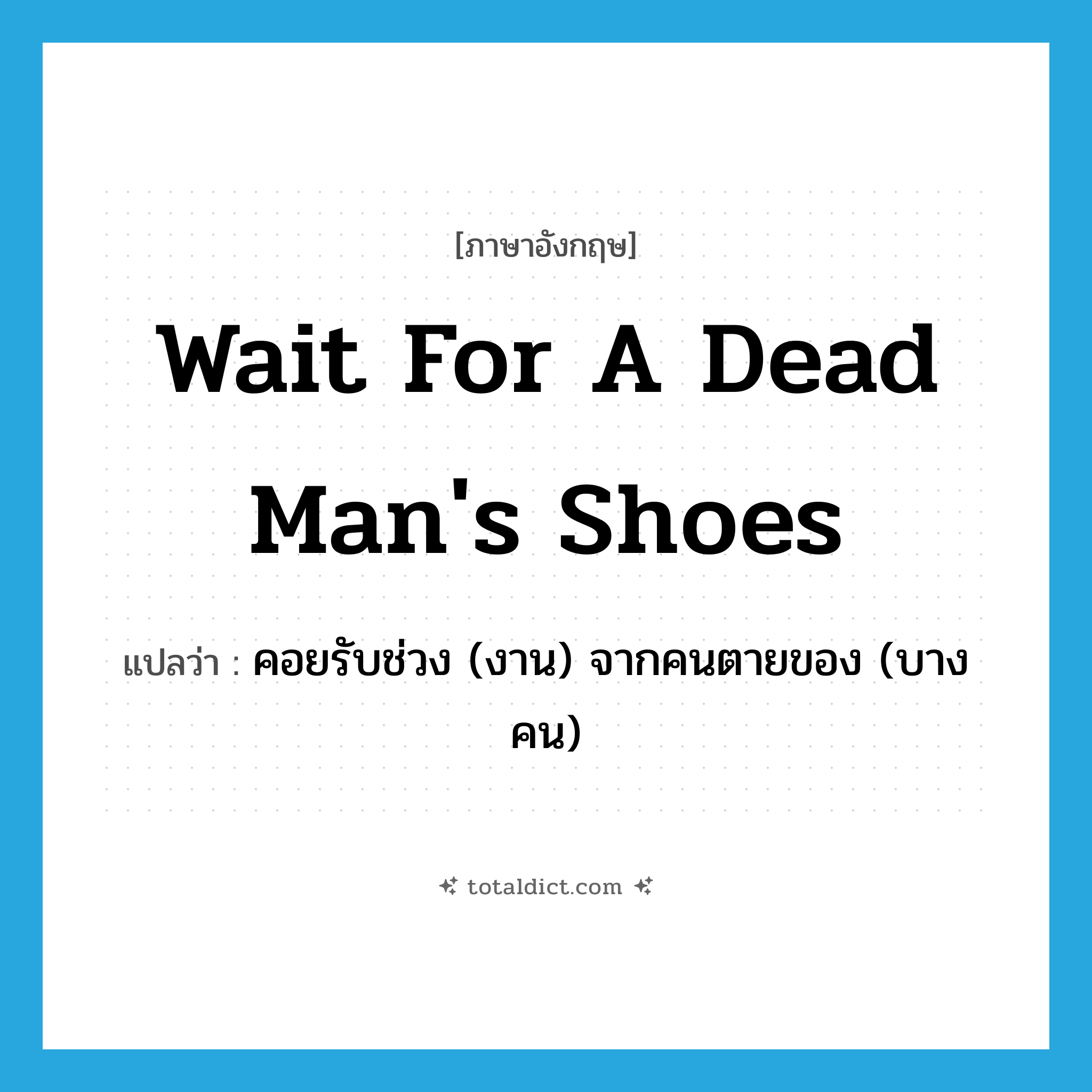 wait for a dead man&#39;s shoes แปลว่า?, คำศัพท์ภาษาอังกฤษ wait for a dead man&#39;s shoes แปลว่า คอยรับช่วง (งาน) จากคนตายของ (บางคน) ประเภท IDM หมวด IDM