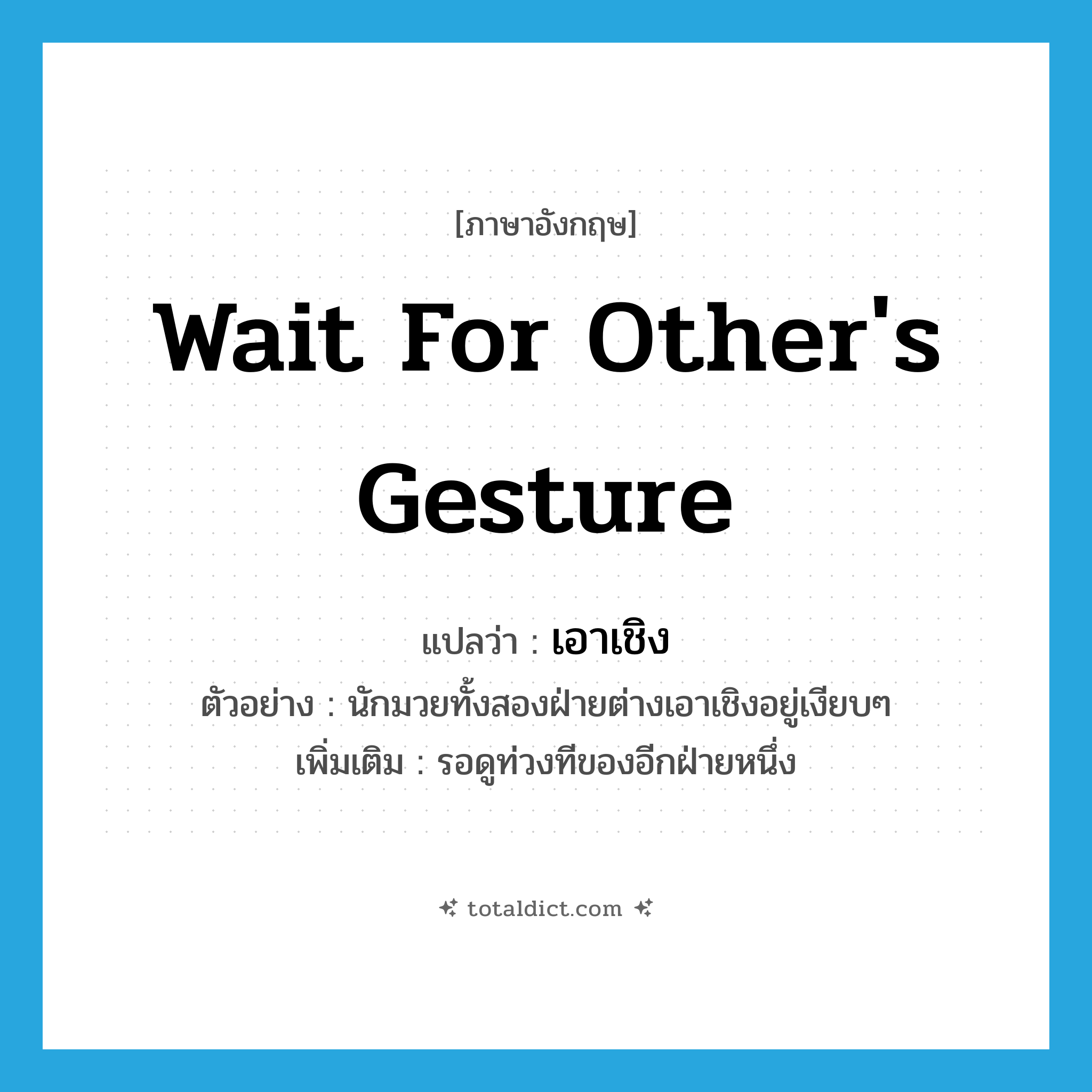 wait for other&#39;s gesture แปลว่า?, คำศัพท์ภาษาอังกฤษ wait for other&#39;s gesture แปลว่า เอาเชิง ประเภท V ตัวอย่าง นักมวยทั้งสองฝ่ายต่างเอาเชิงอยู่เงียบๆ เพิ่มเติม รอดูท่วงทีของอีกฝ่ายหนึ่ง หมวด V