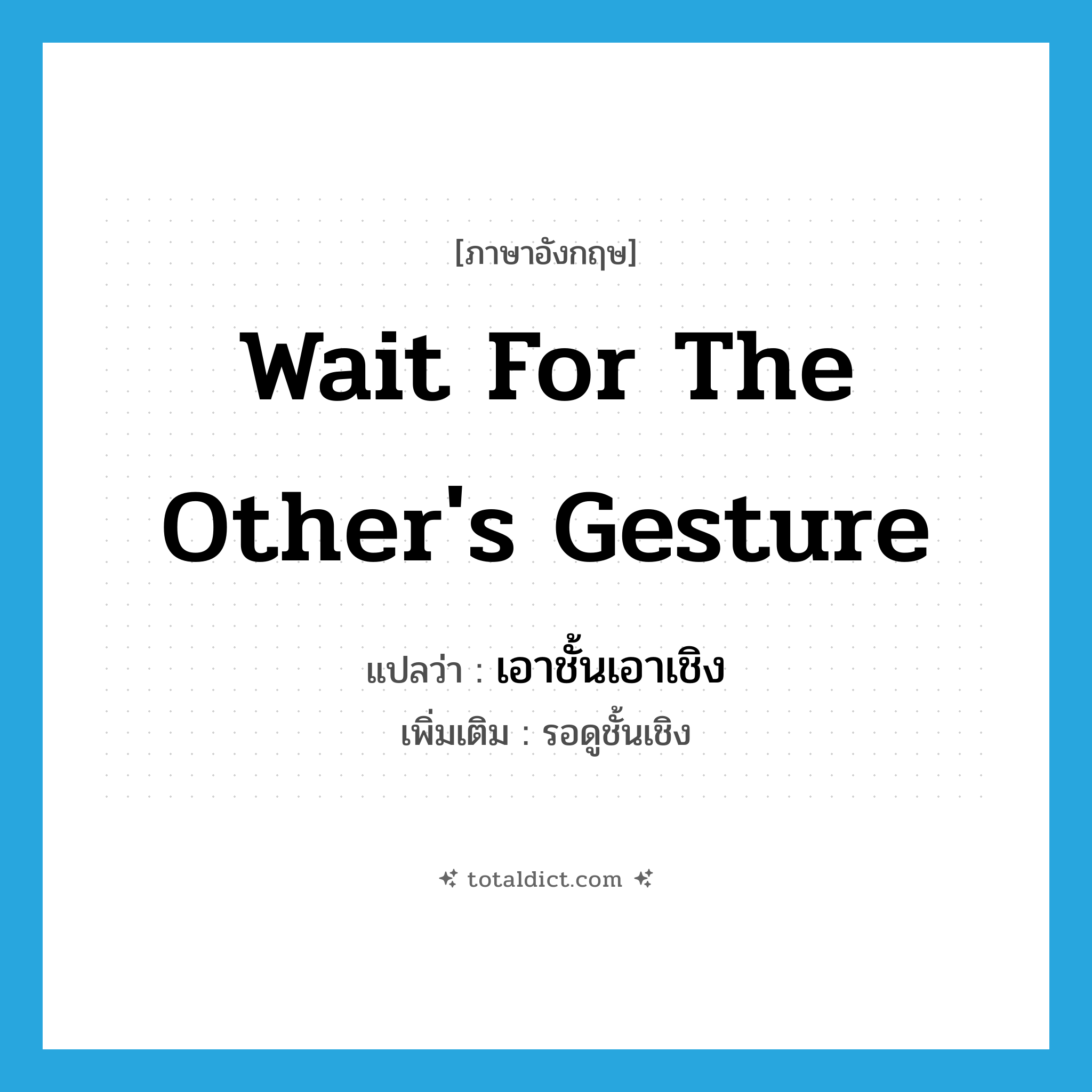 wait for the other&#39;s gesture แปลว่า?, คำศัพท์ภาษาอังกฤษ wait for the other&#39;s gesture แปลว่า เอาชั้นเอาเชิง ประเภท V เพิ่มเติม รอดูชั้นเชิง หมวด V