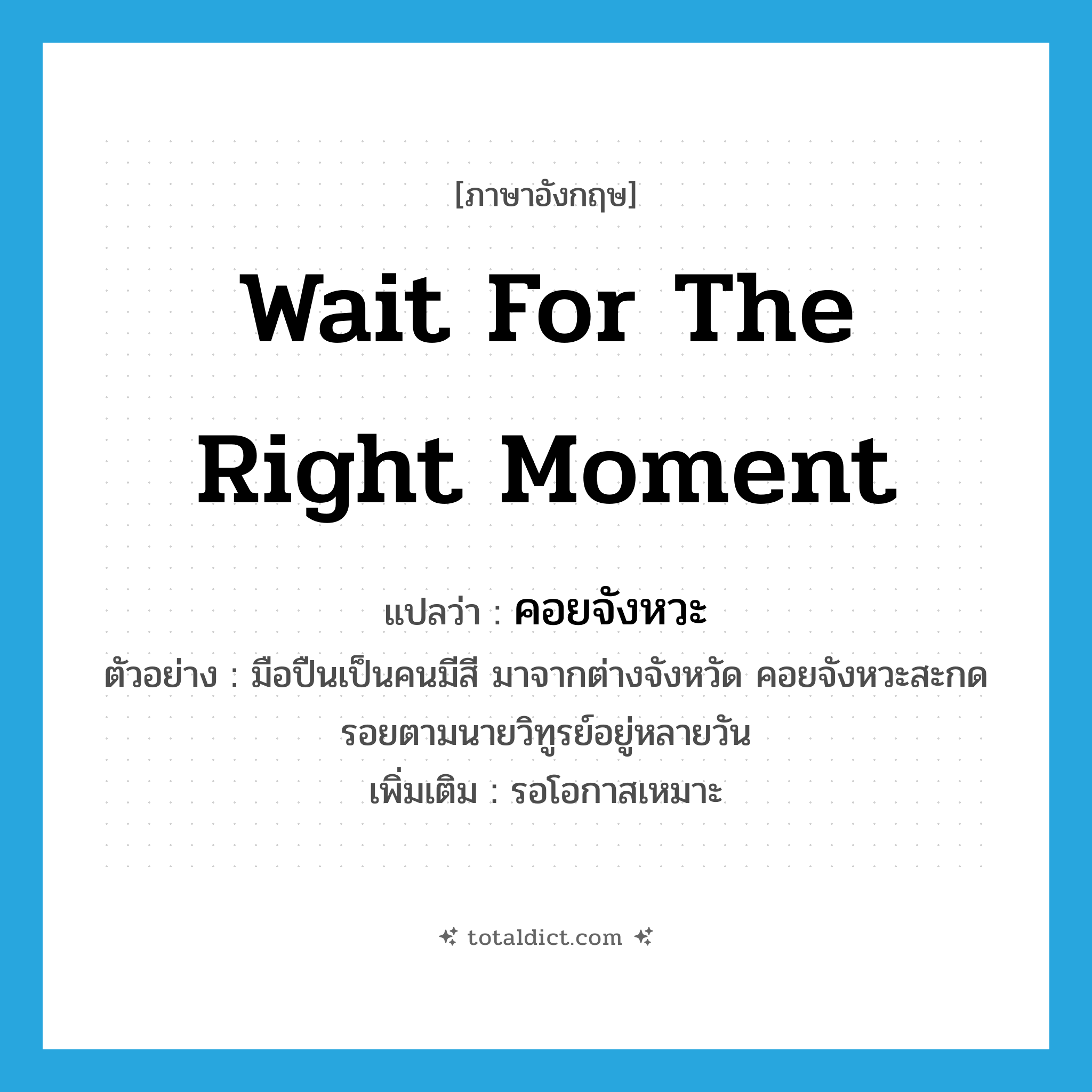 wait for the right moment แปลว่า?, คำศัพท์ภาษาอังกฤษ wait for the right moment แปลว่า คอยจังหวะ ประเภท V ตัวอย่าง มือปืนเป็นคนมีสี มาจากต่างจังหวัด คอยจังหวะสะกดรอยตามนายวิทูรย์อยู่หลายวัน เพิ่มเติม รอโอกาสเหมาะ หมวด V