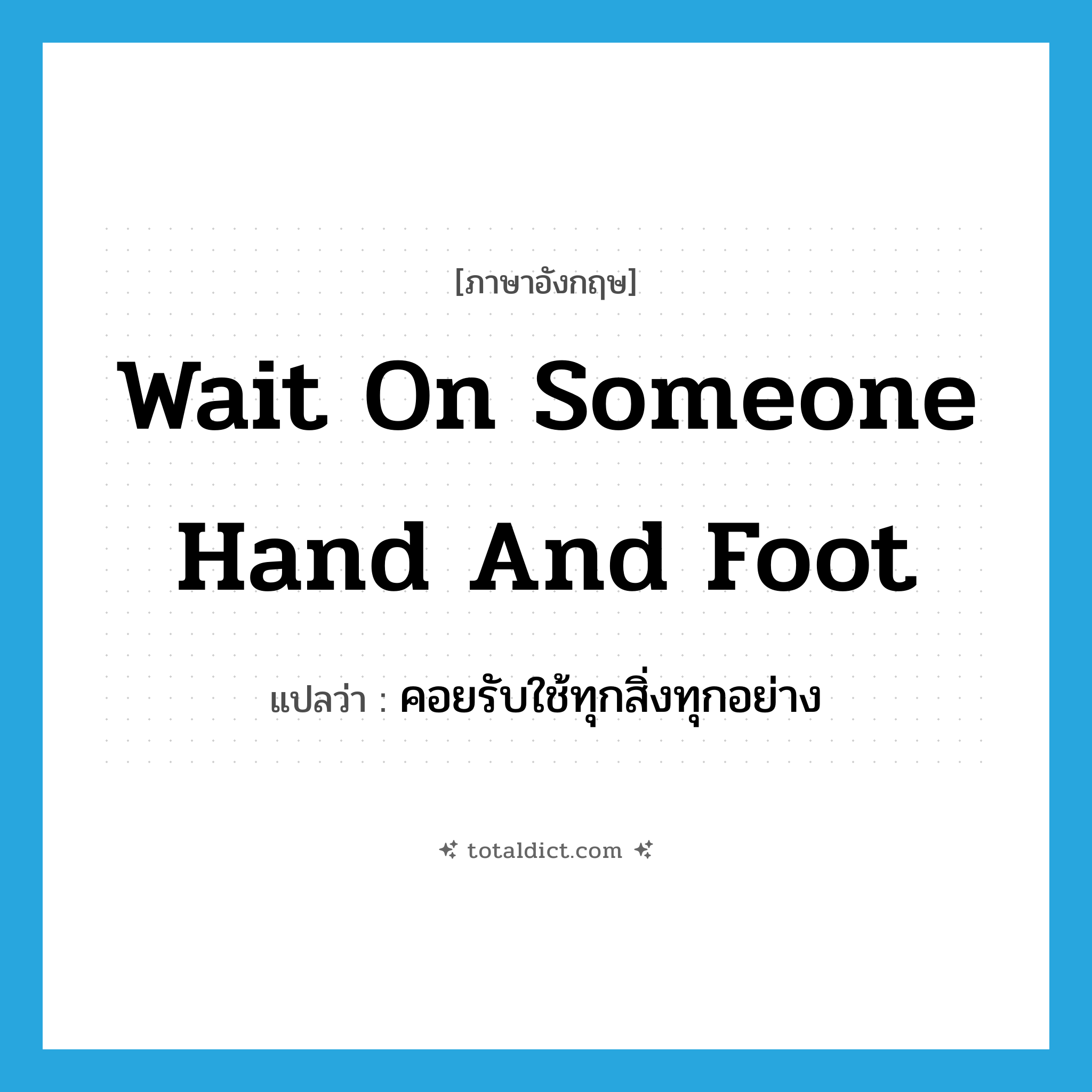 wait on someone hand and foot แปลว่า?, คำศัพท์ภาษาอังกฤษ wait on someone hand and foot แปลว่า คอยรับใช้ทุกสิ่งทุกอย่าง ประเภท IDM หมวด IDM