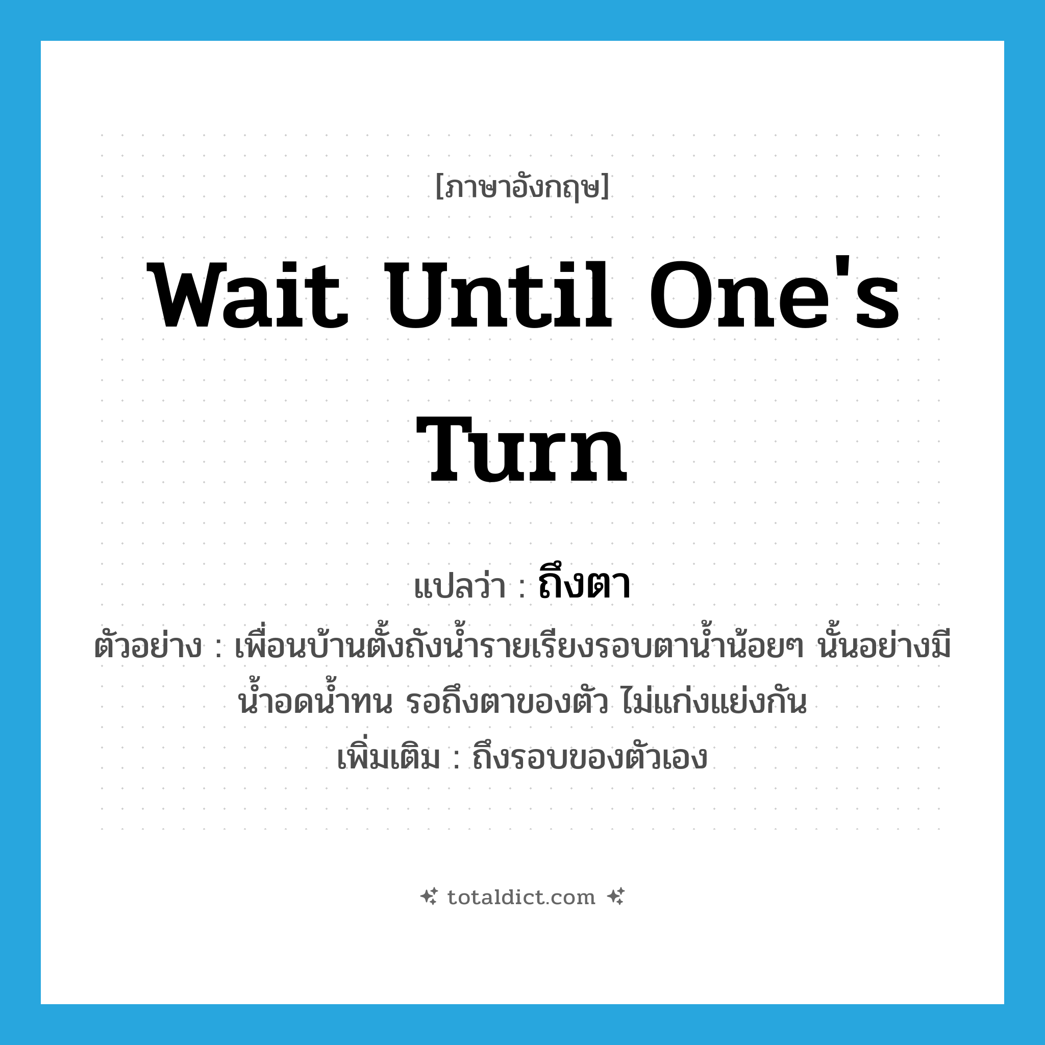 wait until one&#39;s turn แปลว่า?, คำศัพท์ภาษาอังกฤษ wait until one&#39;s turn แปลว่า ถึงตา ประเภท V ตัวอย่าง เพื่อนบ้านตั้งถังน้ำรายเรียงรอบตาน้ำน้อยๆ นั้นอย่างมีน้ำอดน้ำทน รอถึงตาของตัว ไม่แก่งแย่งกัน เพิ่มเติม ถึงรอบของตัวเอง หมวด V