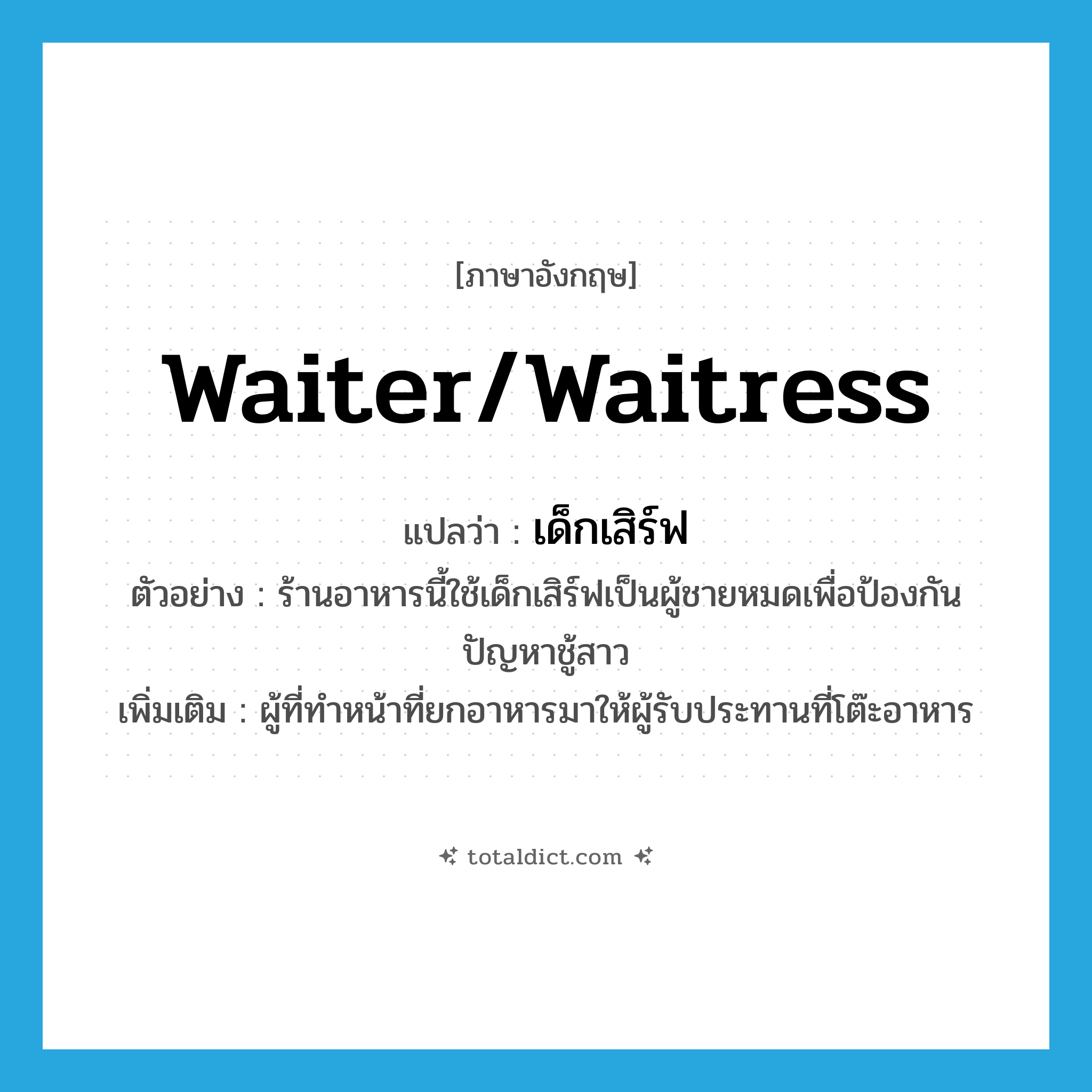 waiter/waitress แปลว่า?, คำศัพท์ภาษาอังกฤษ waiter/waitress แปลว่า เด็กเสิร์ฟ ประเภท N ตัวอย่าง ร้านอาหารนี้ใช้เด็กเสิร์ฟเป็นผู้ชายหมดเพื่อป้องกันปัญหาชู้สาว เพิ่มเติม ผู้ที่ทำหน้าที่ยกอาหารมาให้ผู้รับประทานที่โต๊ะอาหาร หมวด N