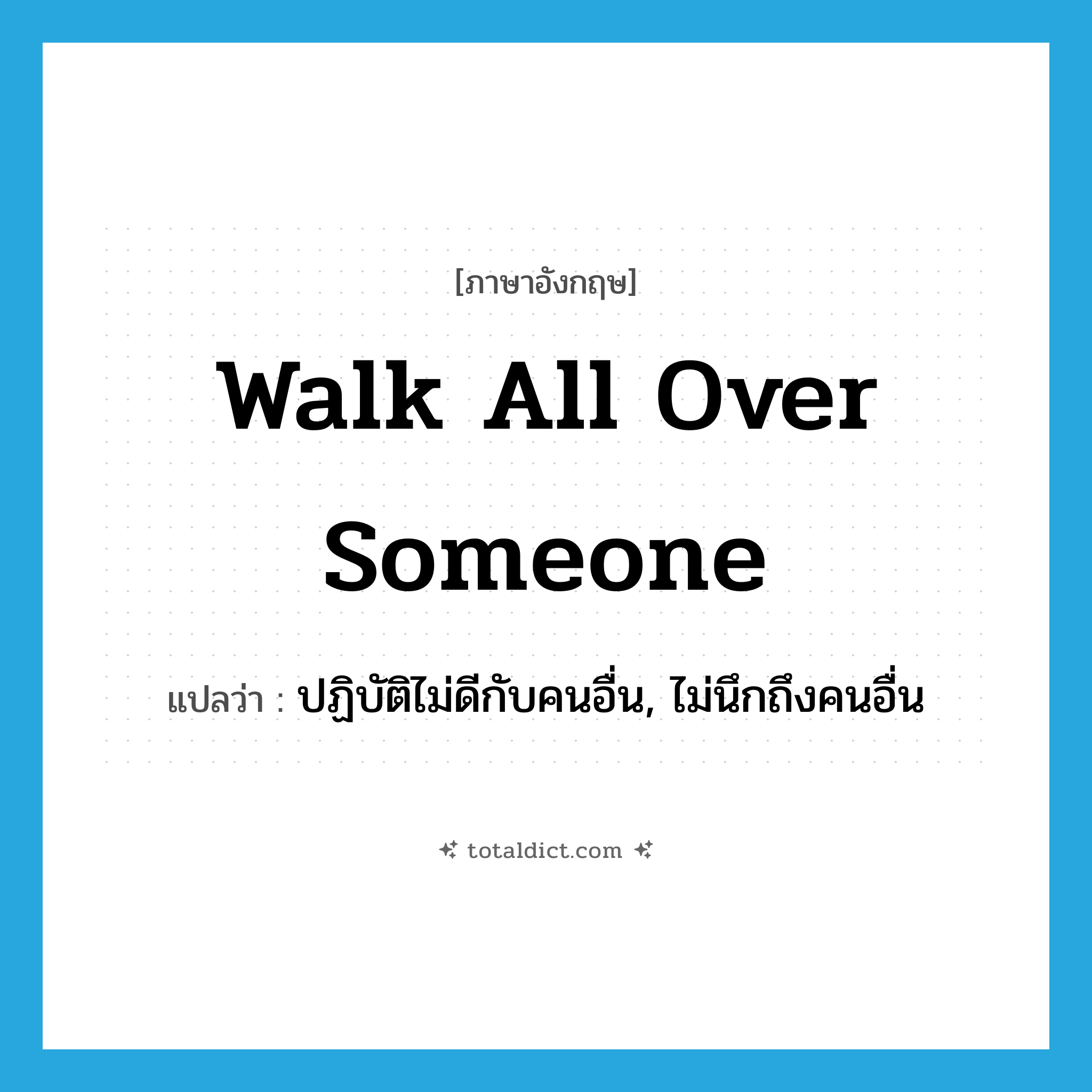 walk all over someone แปลว่า?, คำศัพท์ภาษาอังกฤษ walk all over someone แปลว่า ปฏิบัติไม่ดีกับคนอื่น, ไม่นึกถึงคนอื่น ประเภท IDM หมวด IDM