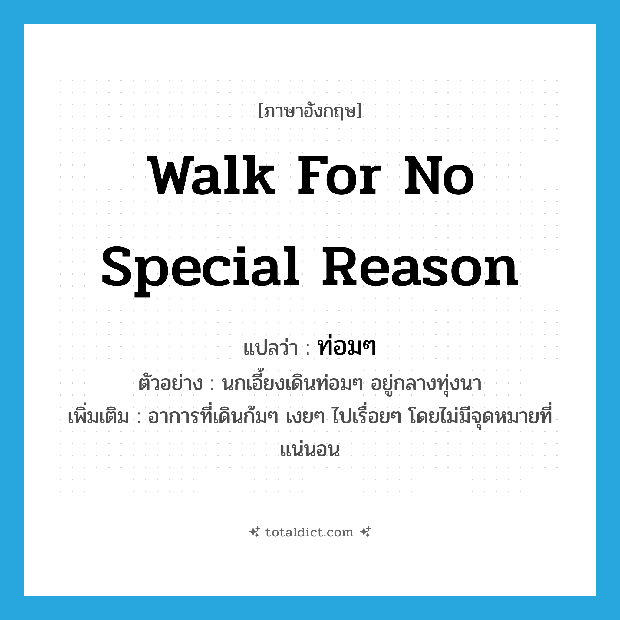 walk for no special reason แปลว่า?, คำศัพท์ภาษาอังกฤษ walk for no special reason แปลว่า ท่อมๆ ประเภท ADV ตัวอย่าง นกเอี้ยงเดินท่อมๆ อยู่กลางทุ่งนา เพิ่มเติม อาการที่เดินก้มๆ เงยๆ ไปเรื่อยๆ โดยไม่มีจุดหมายที่แน่นอน หมวด ADV