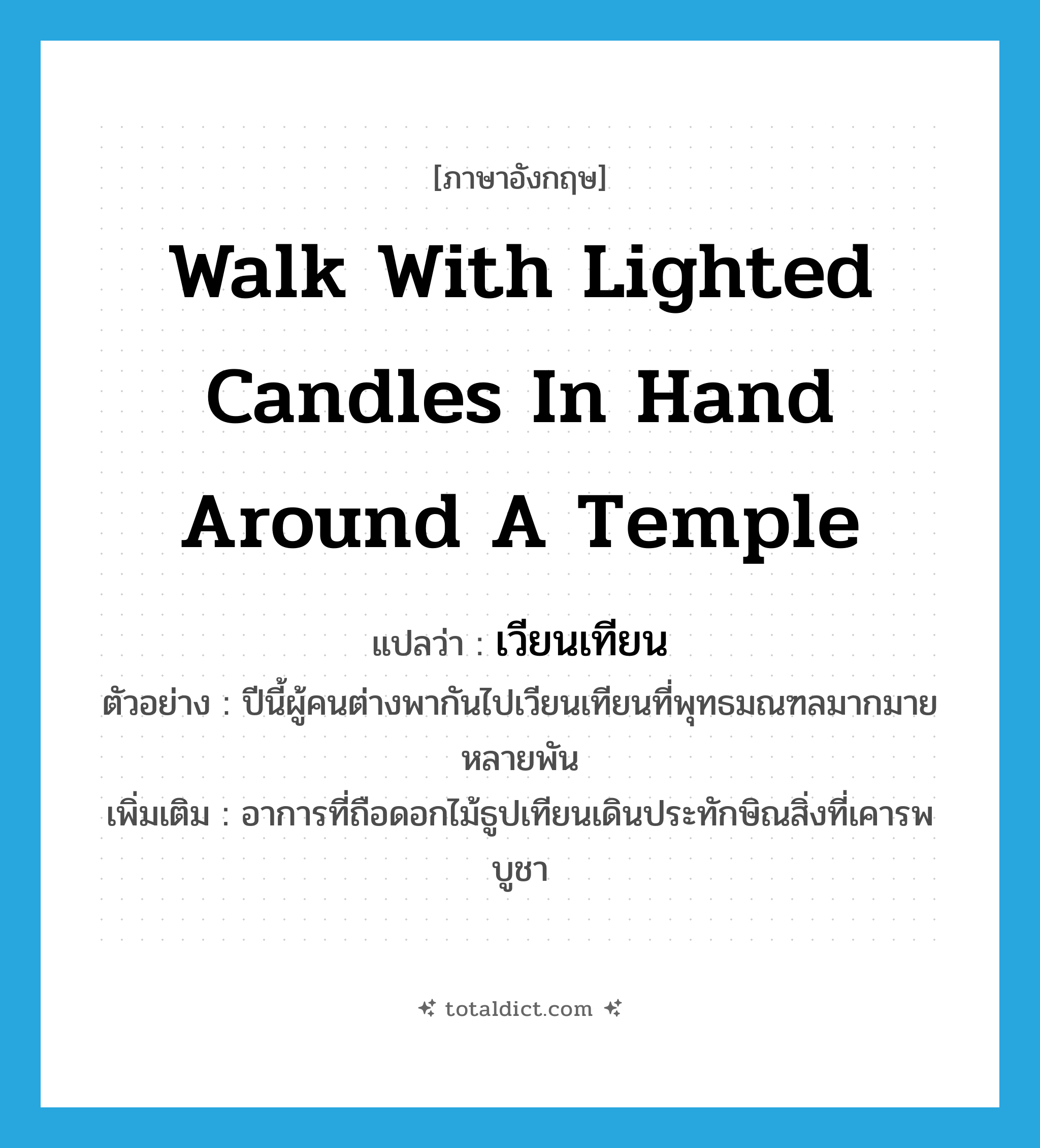 walk with lighted candles in hand around a temple แปลว่า?, คำศัพท์ภาษาอังกฤษ walk with lighted candles in hand around a temple แปลว่า เวียนเทียน ประเภท V ตัวอย่าง ปีนี้ผู้คนต่างพากันไปเวียนเทียนที่พุทธมณฑลมากมายหลายพัน เพิ่มเติม อาการที่ถือดอกไม้ธูปเทียนเดินประทักษิณสิ่งที่เคารพบูชา หมวด V