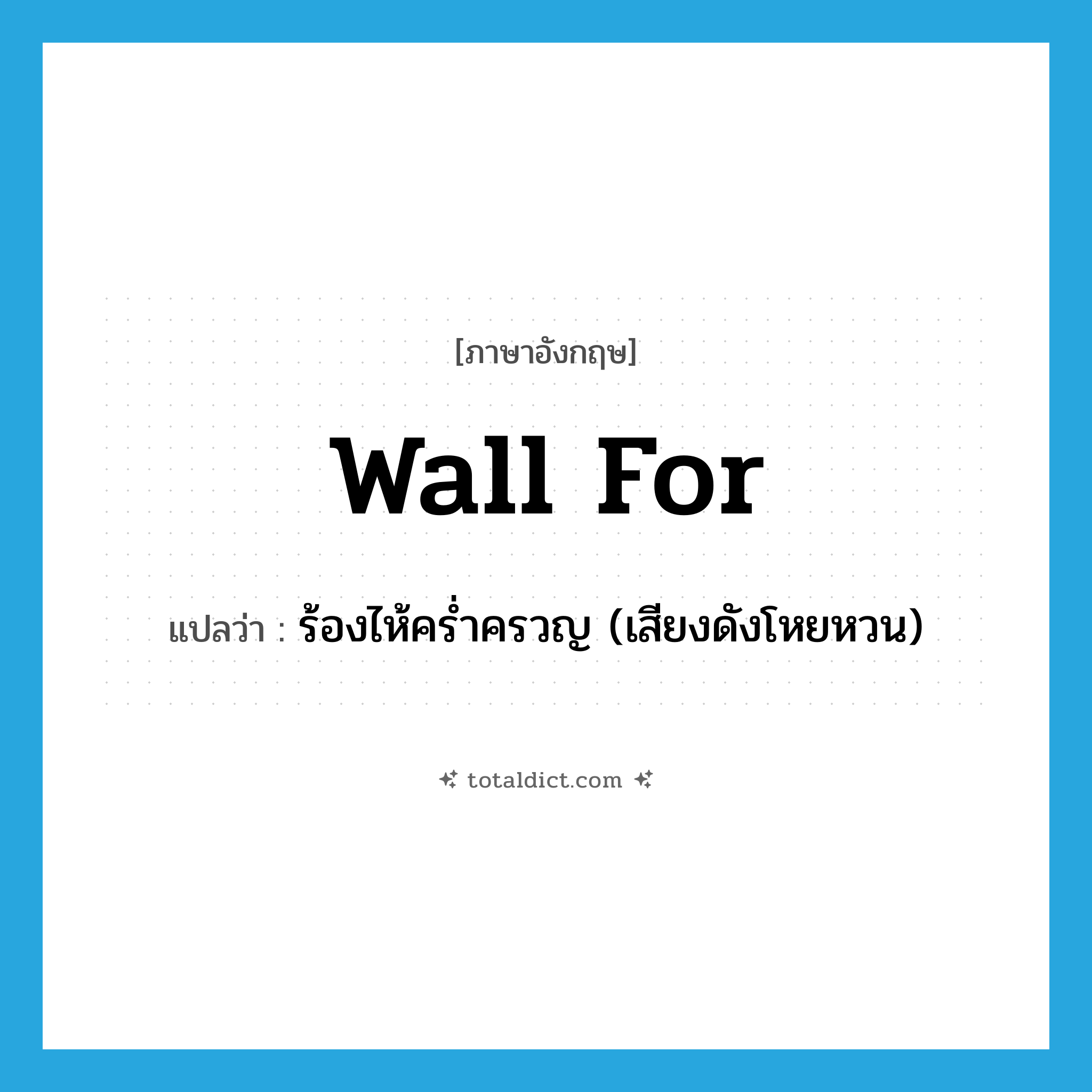 ร้องไห้คร่ำครวญ (เสียงดังโหยหวน) ภาษาอังกฤษ?, คำศัพท์ภาษาอังกฤษ ร้องไห้คร่ำครวญ (เสียงดังโหยหวน) แปลว่า wall for ประเภท PHRV หมวด PHRV